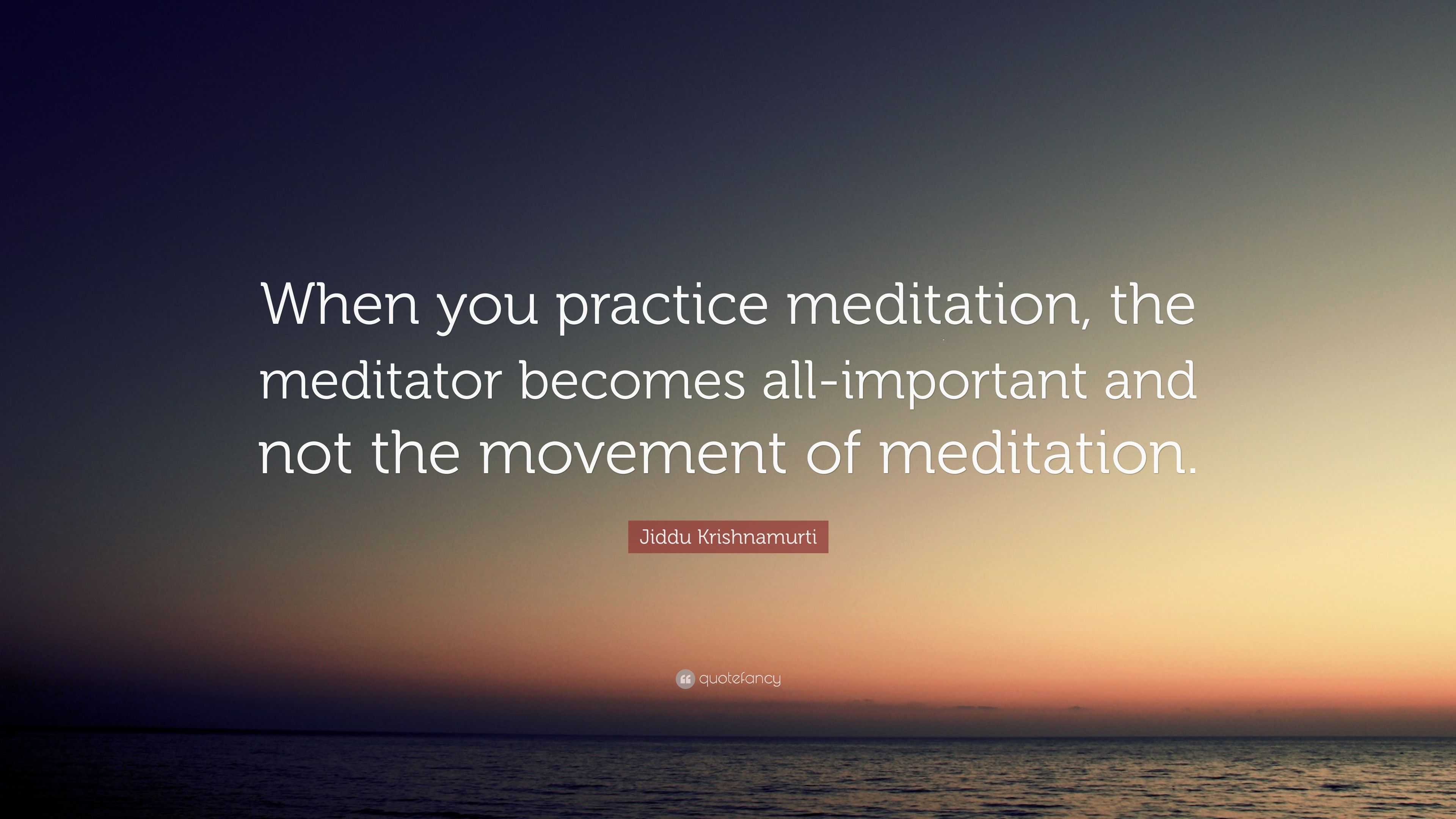 Jiddu Krishnamurti Quote: “When you practice meditation, the meditator ...