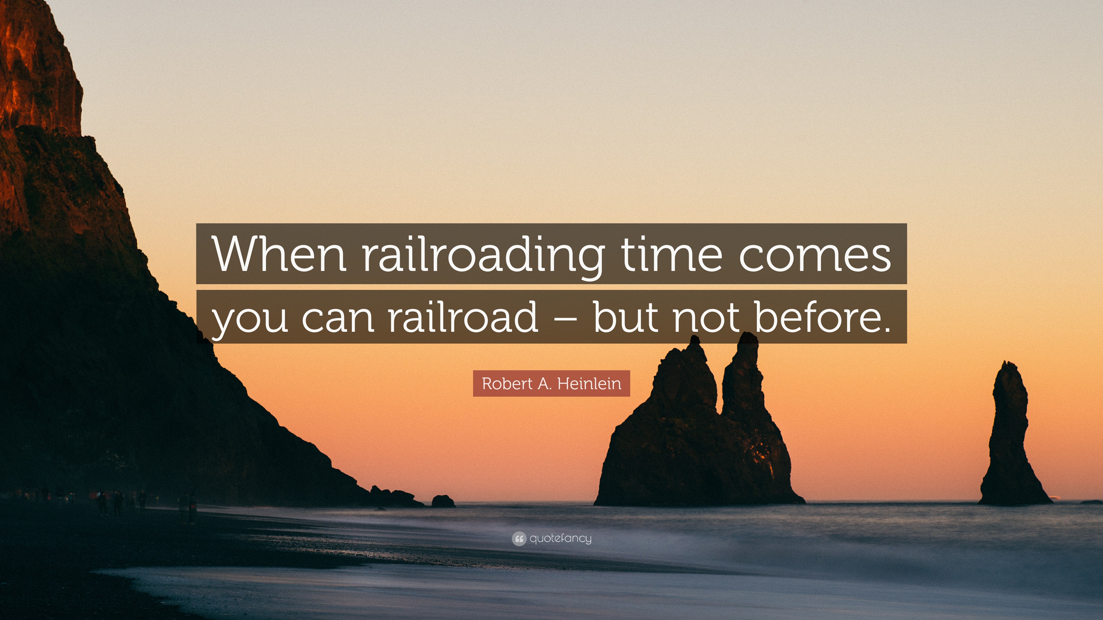 Robert A. Heinlein Quote: “When railroading time comes you can railroad –  but not before.”