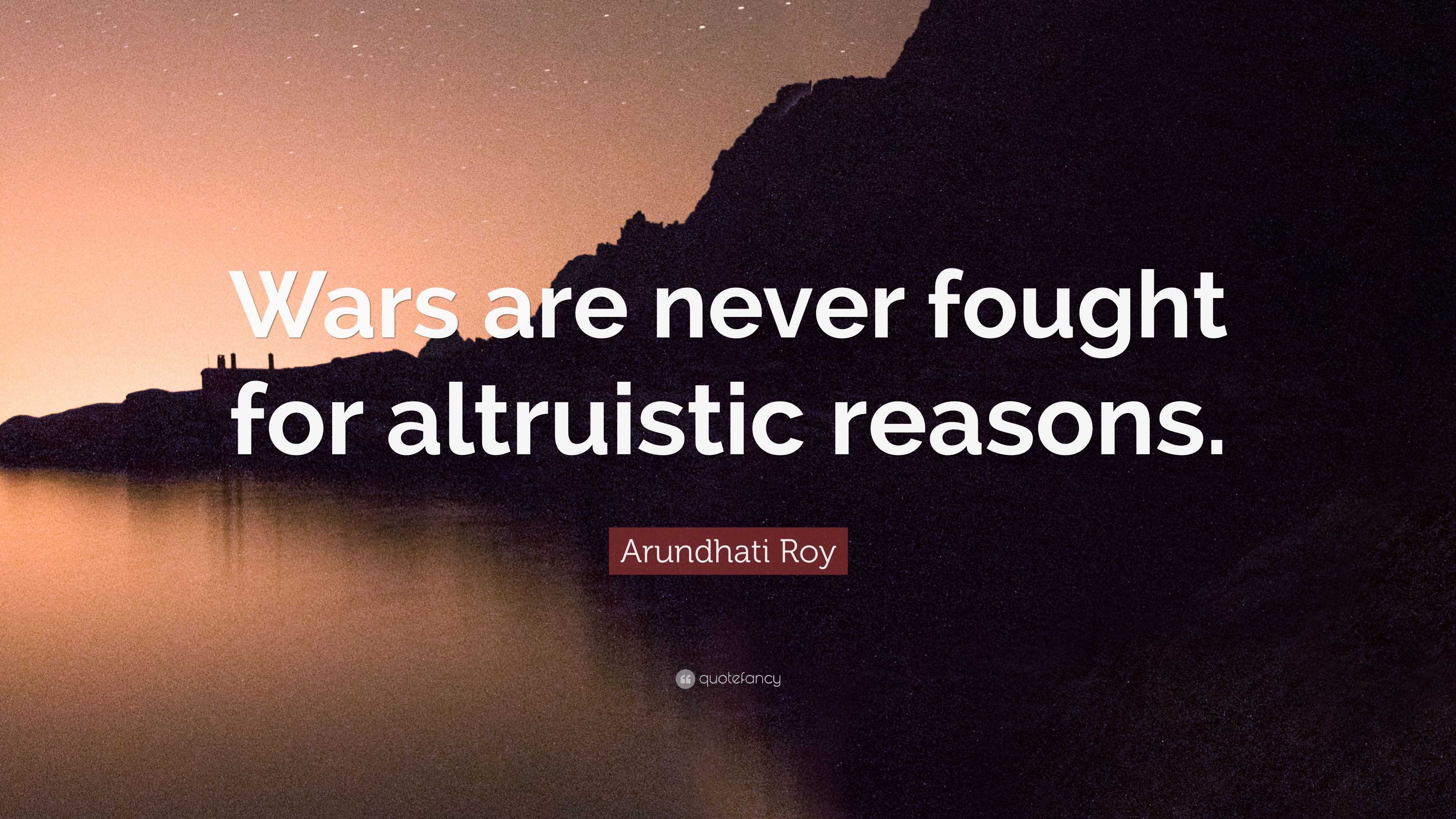 Arundhati Roy Quote: “Wars are never fought for altruistic reasons.”