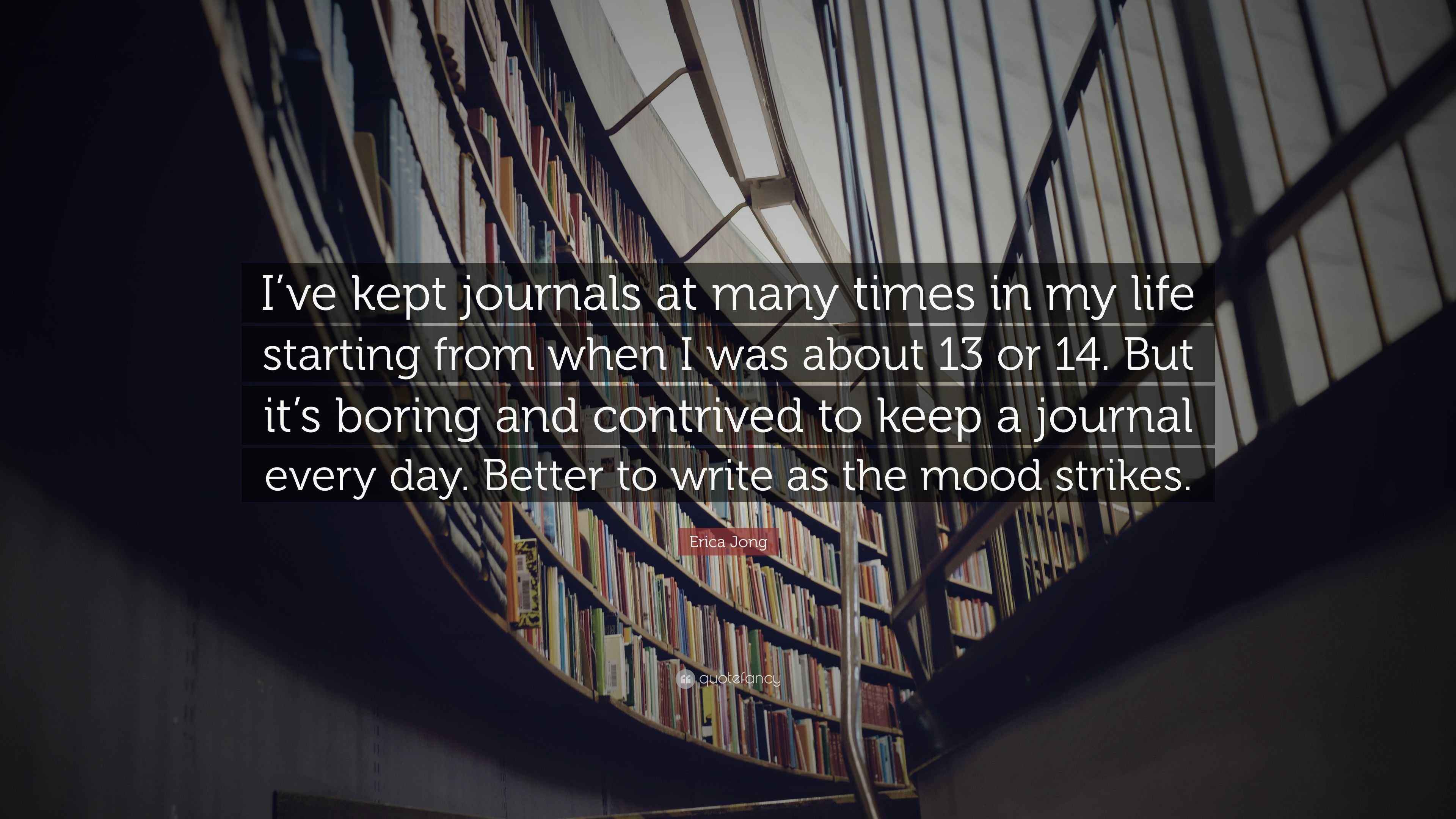 Erica Jong Quote I Ve Kept Journals At Many Times In My Life Starting From When I Was About 13 Or 14 But It S Boring And Contrived To Ke