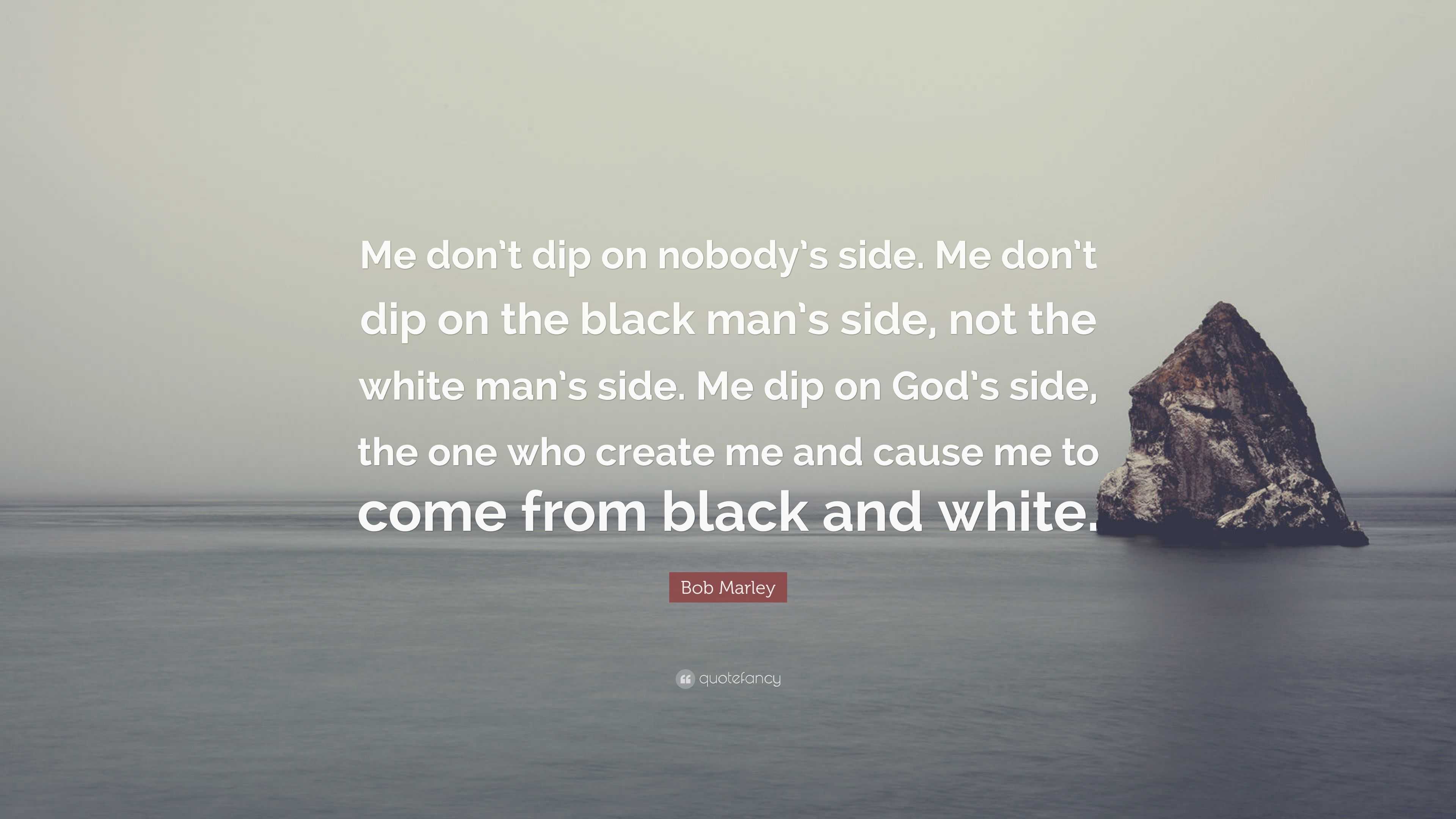 Bob Marley Quote: “Me don't dip on nobody's side. Me don't dip on the black  man's side, not the white man's side. Me dip on God's side, the...”
