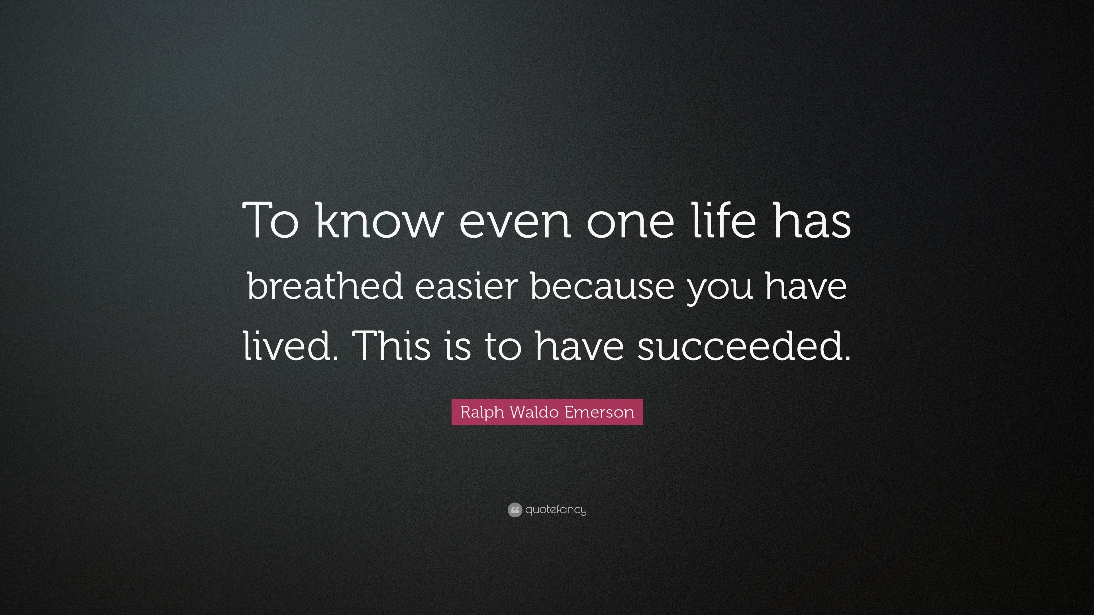 to know even one life has breathed easier because you have lived