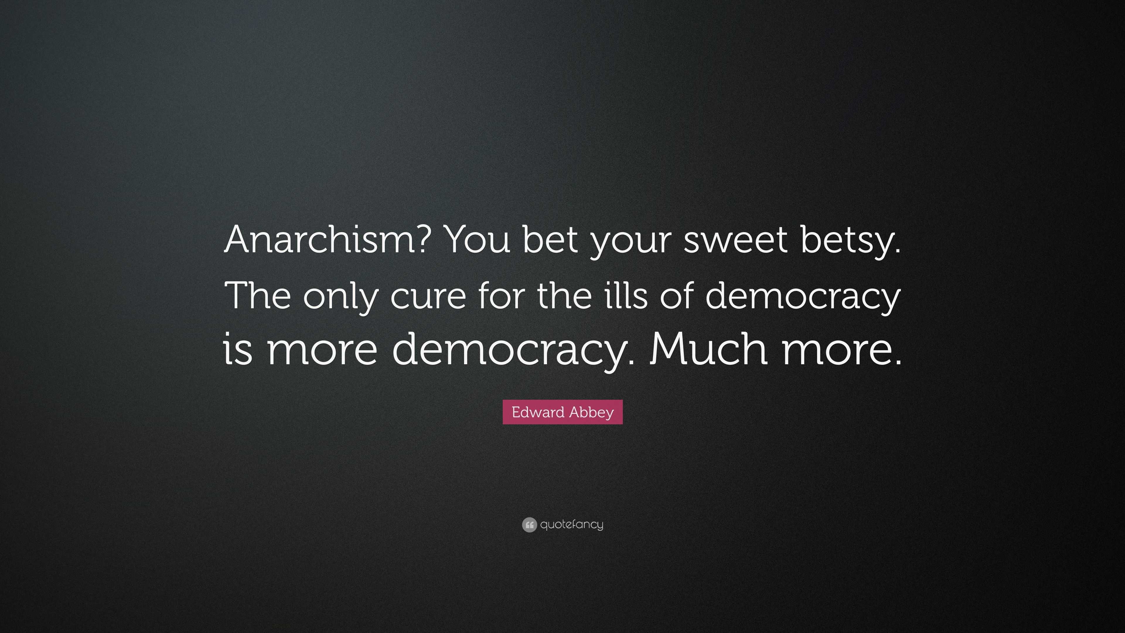 Edward Abbey Quote: “Anarchism? You bet your sweet betsy. The only cure ...