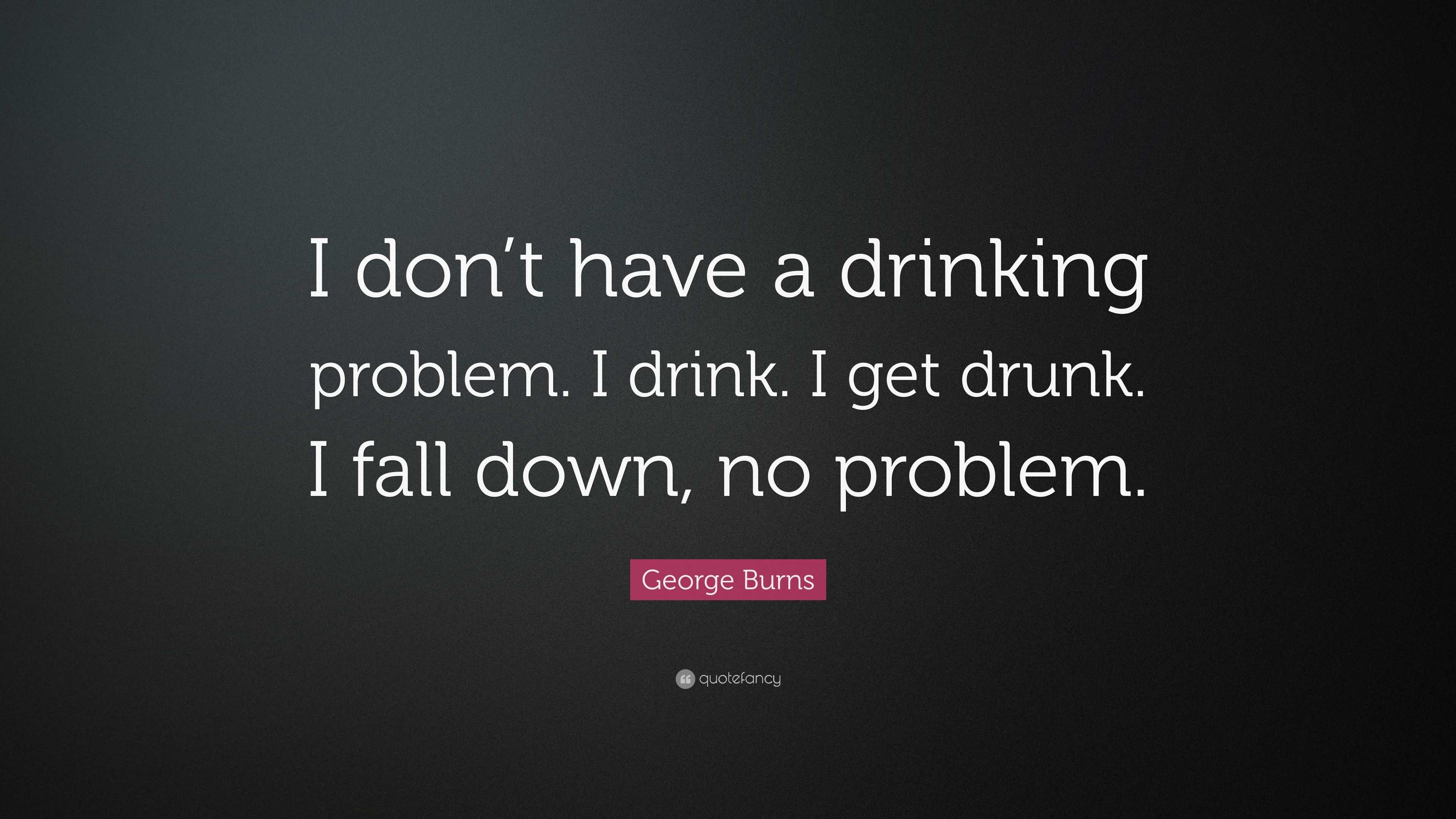 Burns Quote “I don’t have a drinking problem. I drink. I get