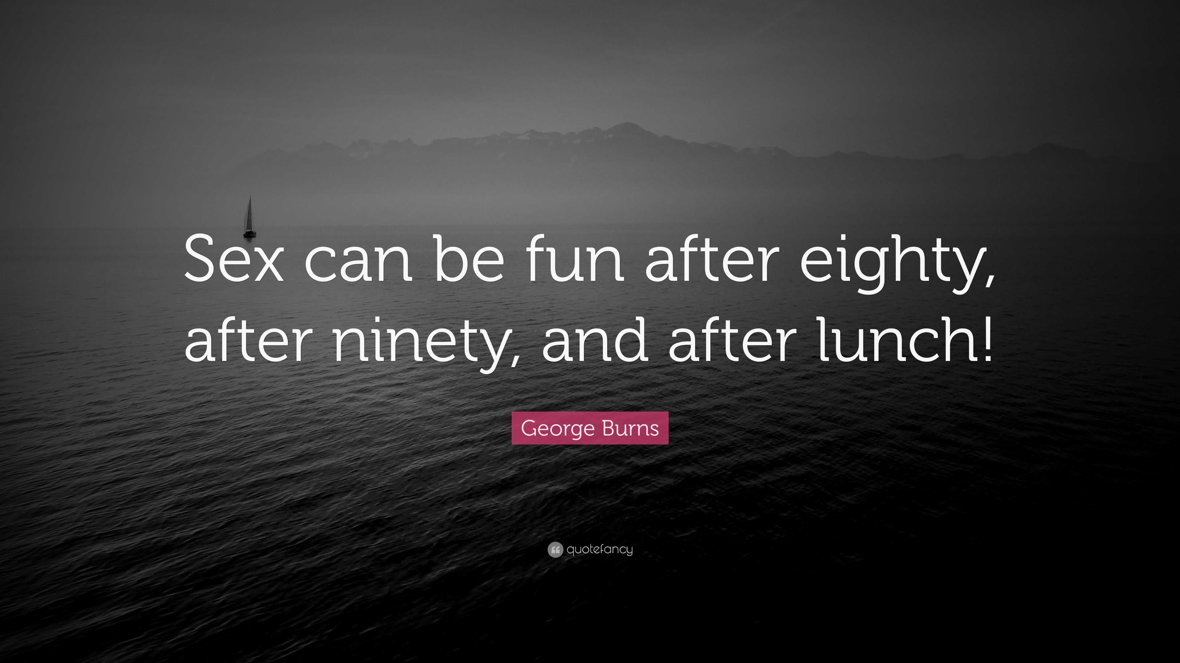 George Burns Quote: “Sex can be fun after eighty, after ninety, and after  lunch!”