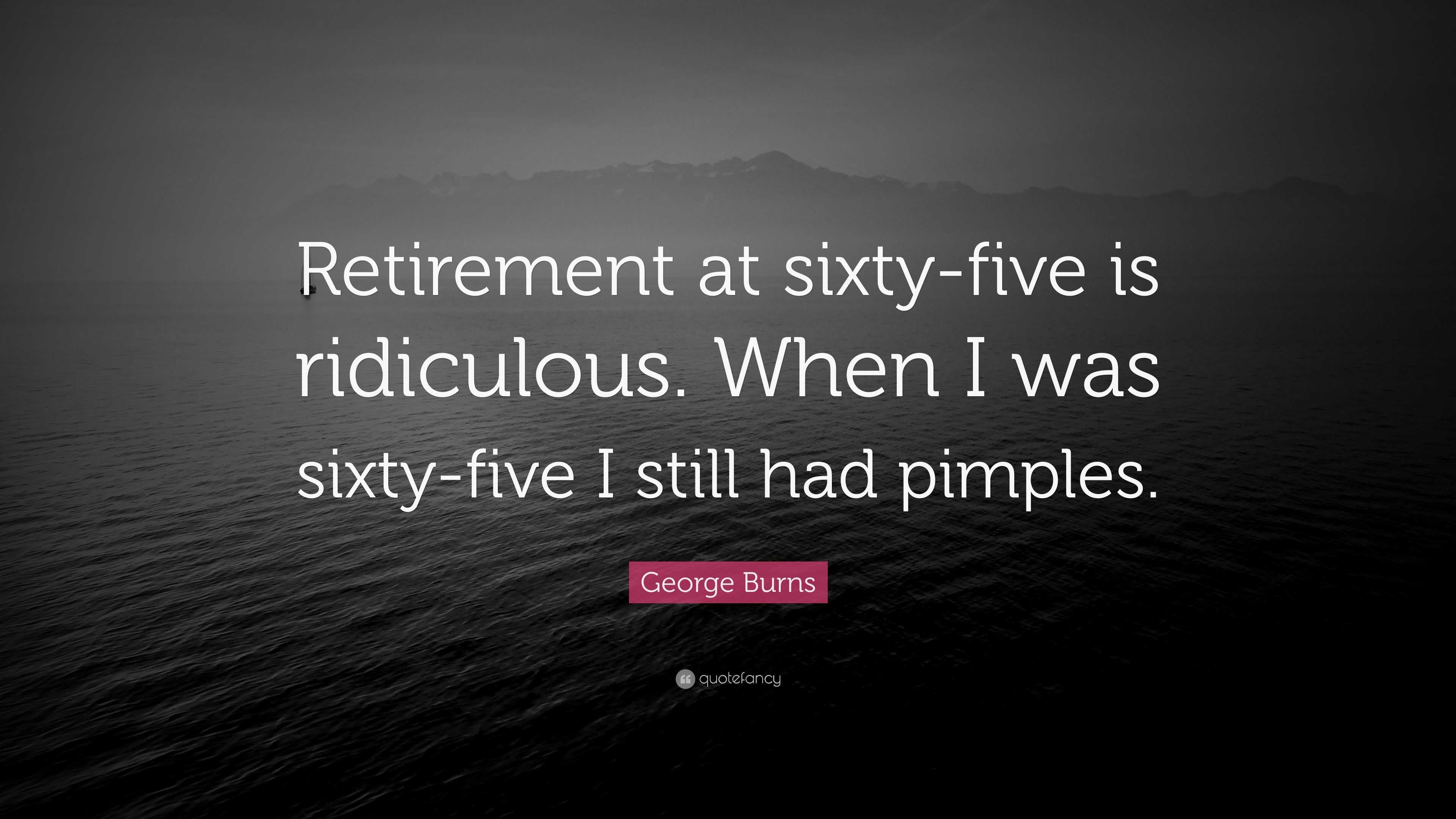 George Burns Quote: “Retirement at sixty-five is ridiculous. When I was ...