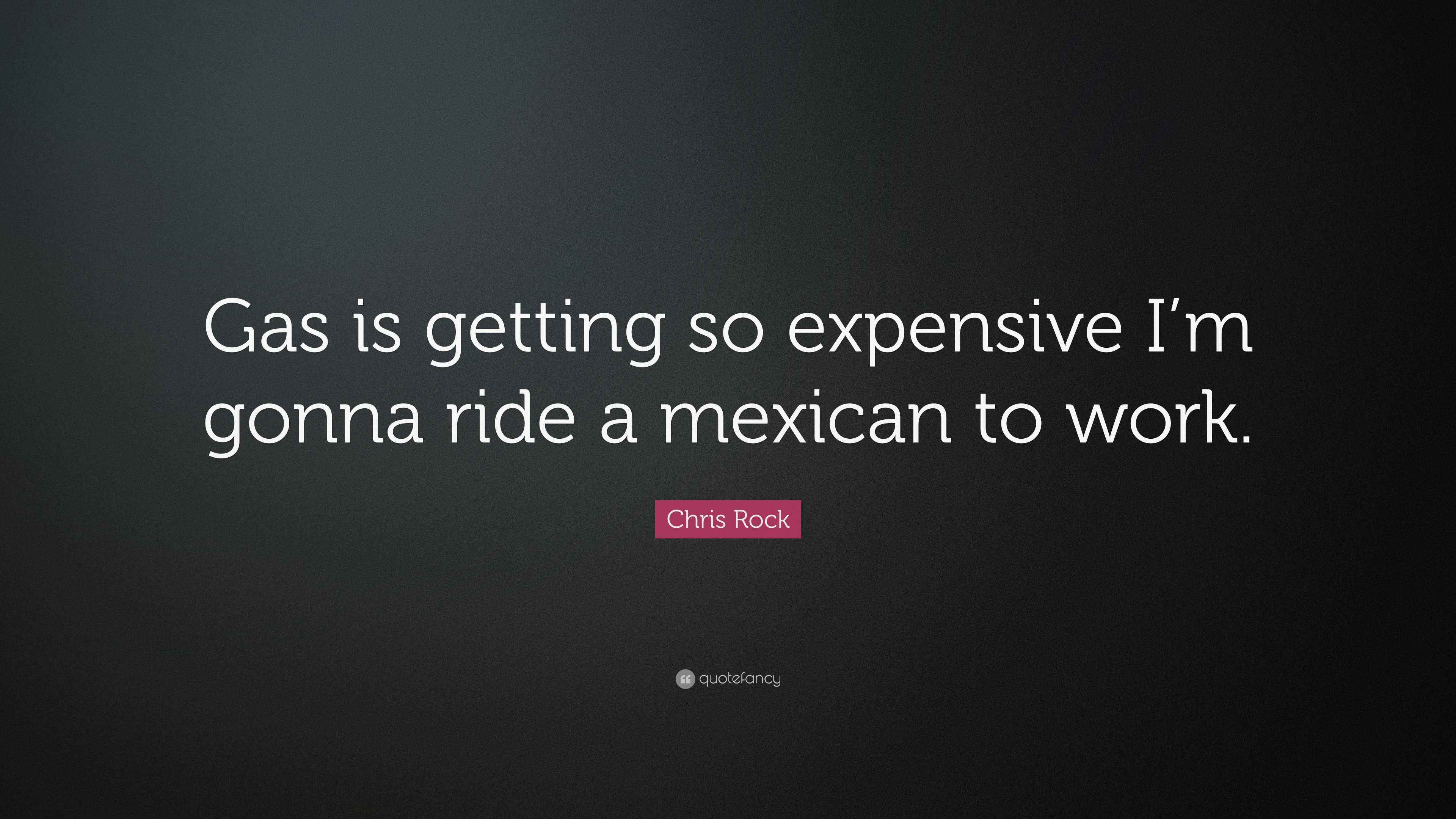 Chris Rock Quote “Gas is getting so expensive I’m gonna ride a mexican