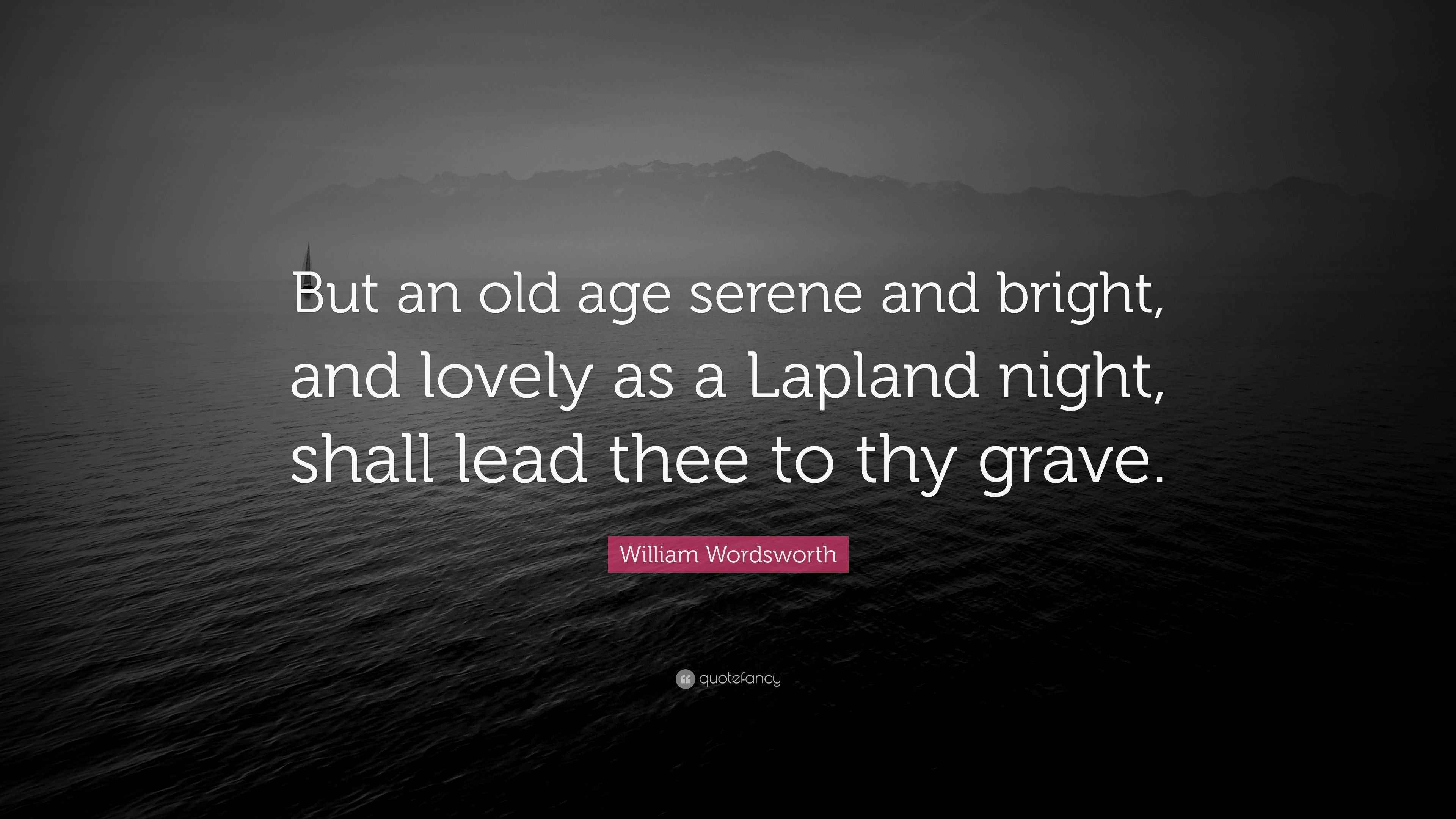 William Wordsworth Quote “But an old age serene and bright, and lovely