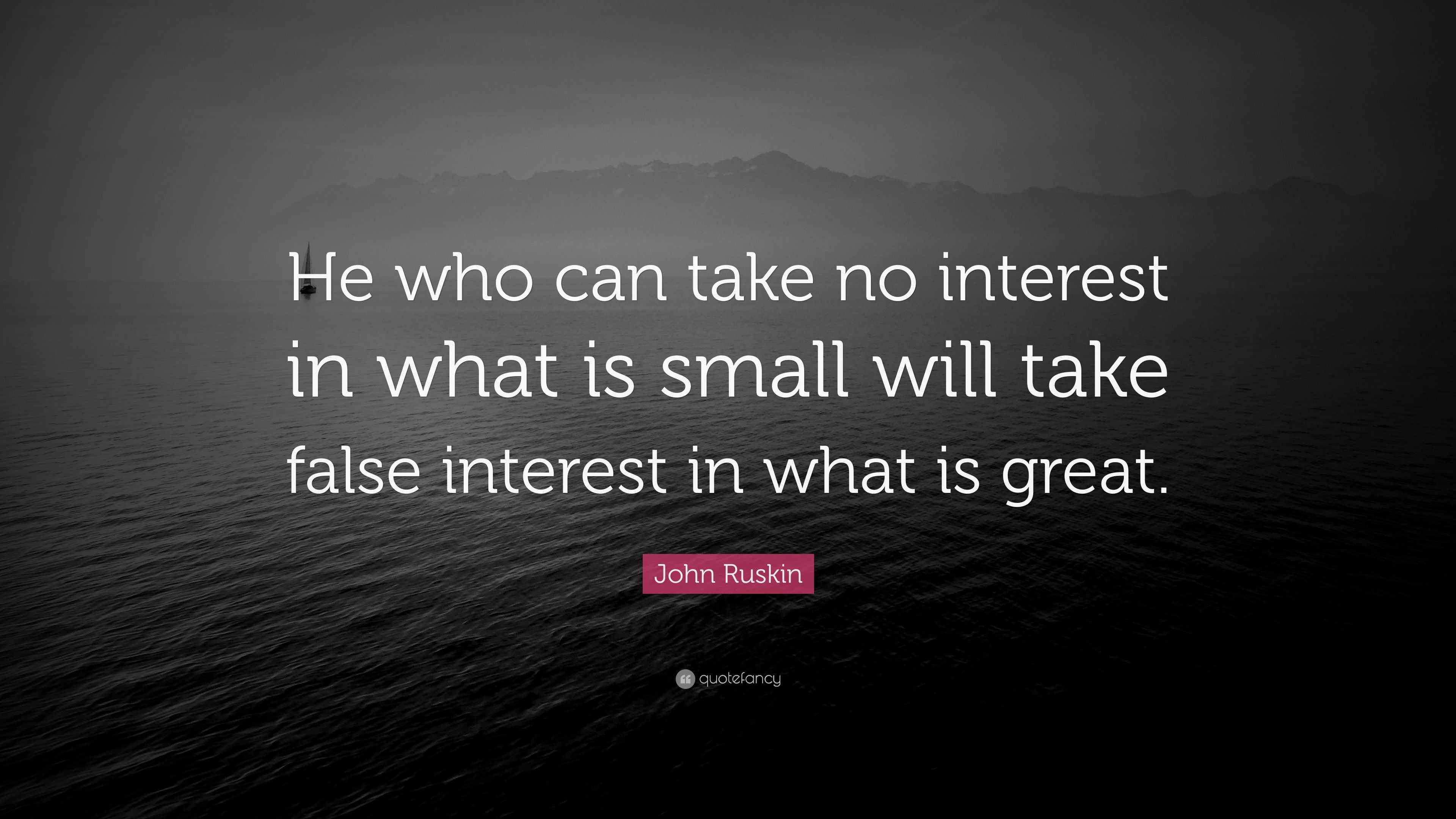John Ruskin Quote: “He who can take no interest in what is small will ...
