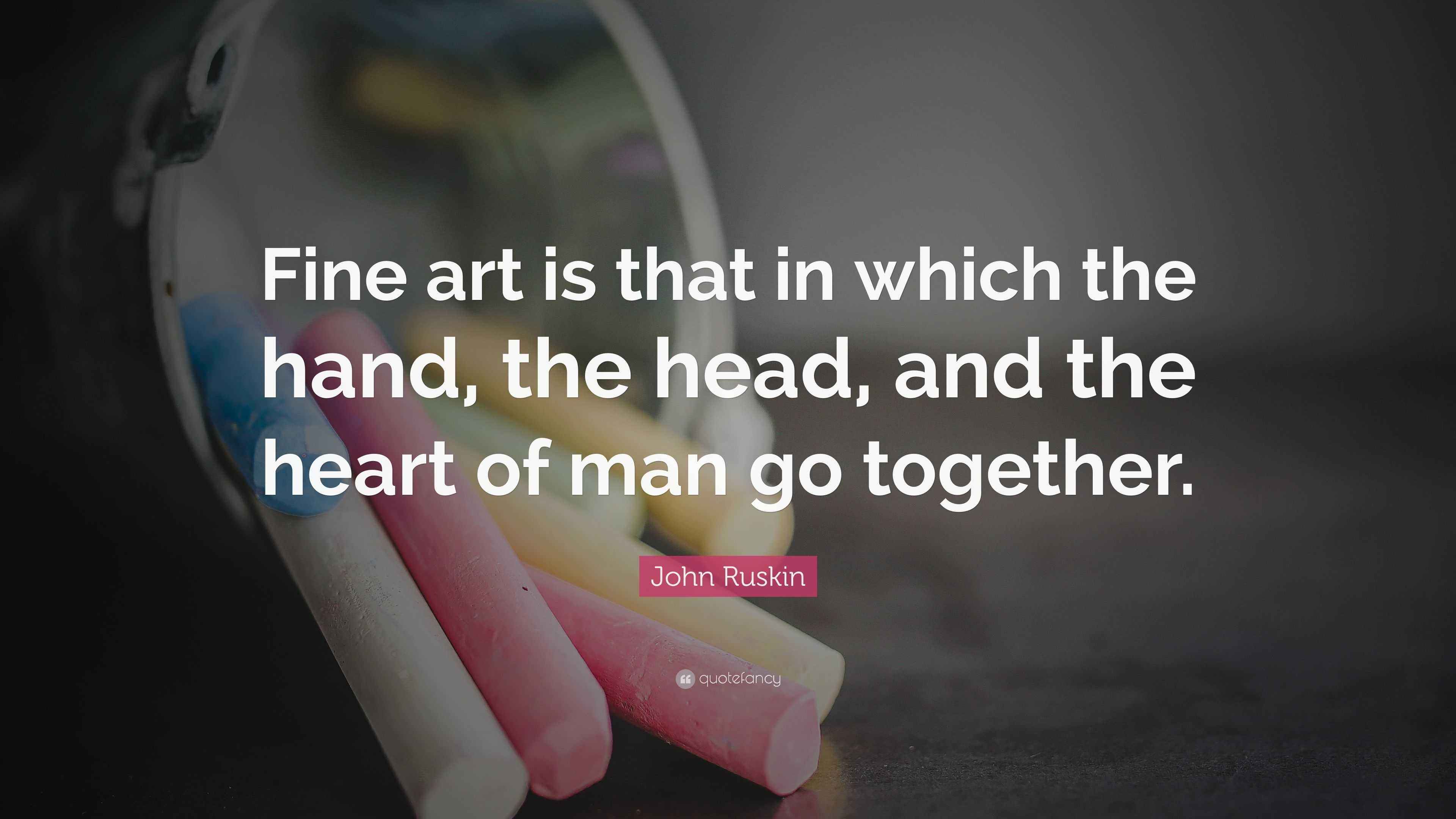 John Ruskin Quote “Fine art is that in which the hand, the head, and