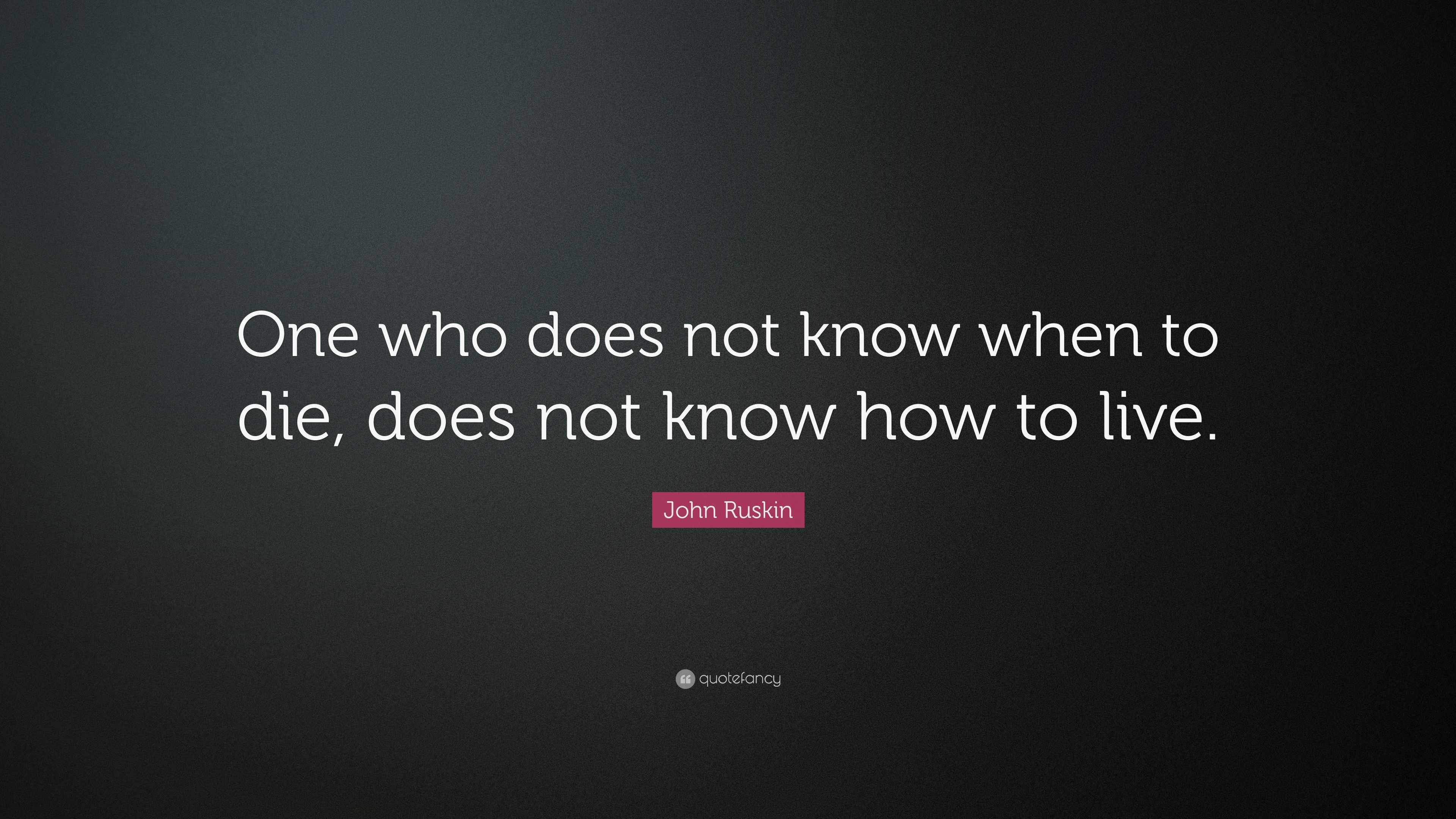 John Ruskin Quote: “One who does not know when to die, does not know ...