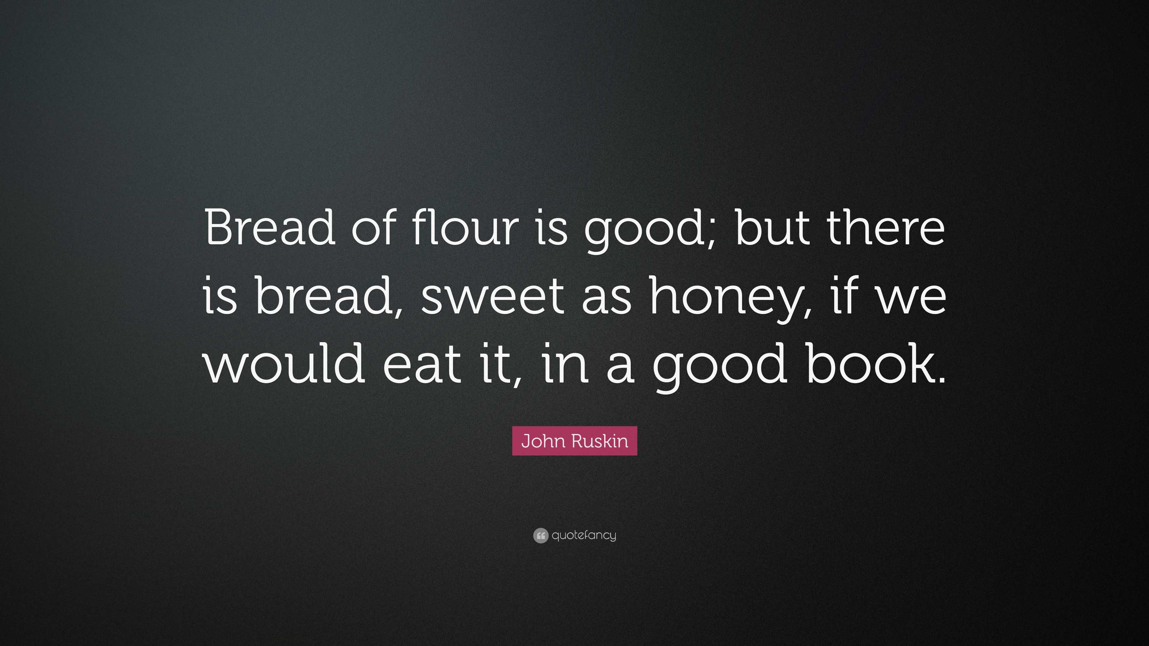 John Ruskin Quote: “Bread of flour is good; but there is bread, sweet ...