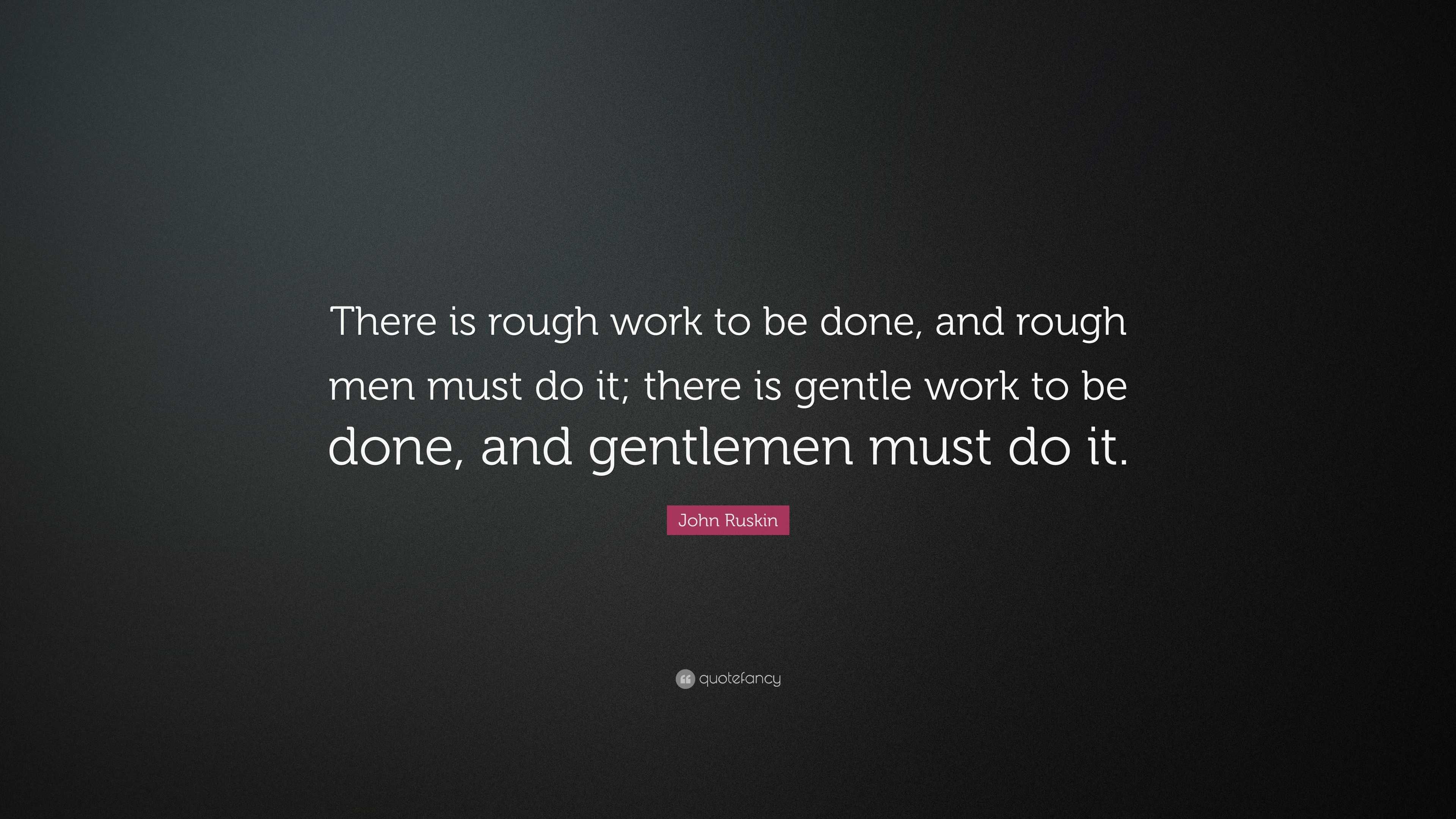 John Ruskin Quote “There is rough work to be done, and rough men must