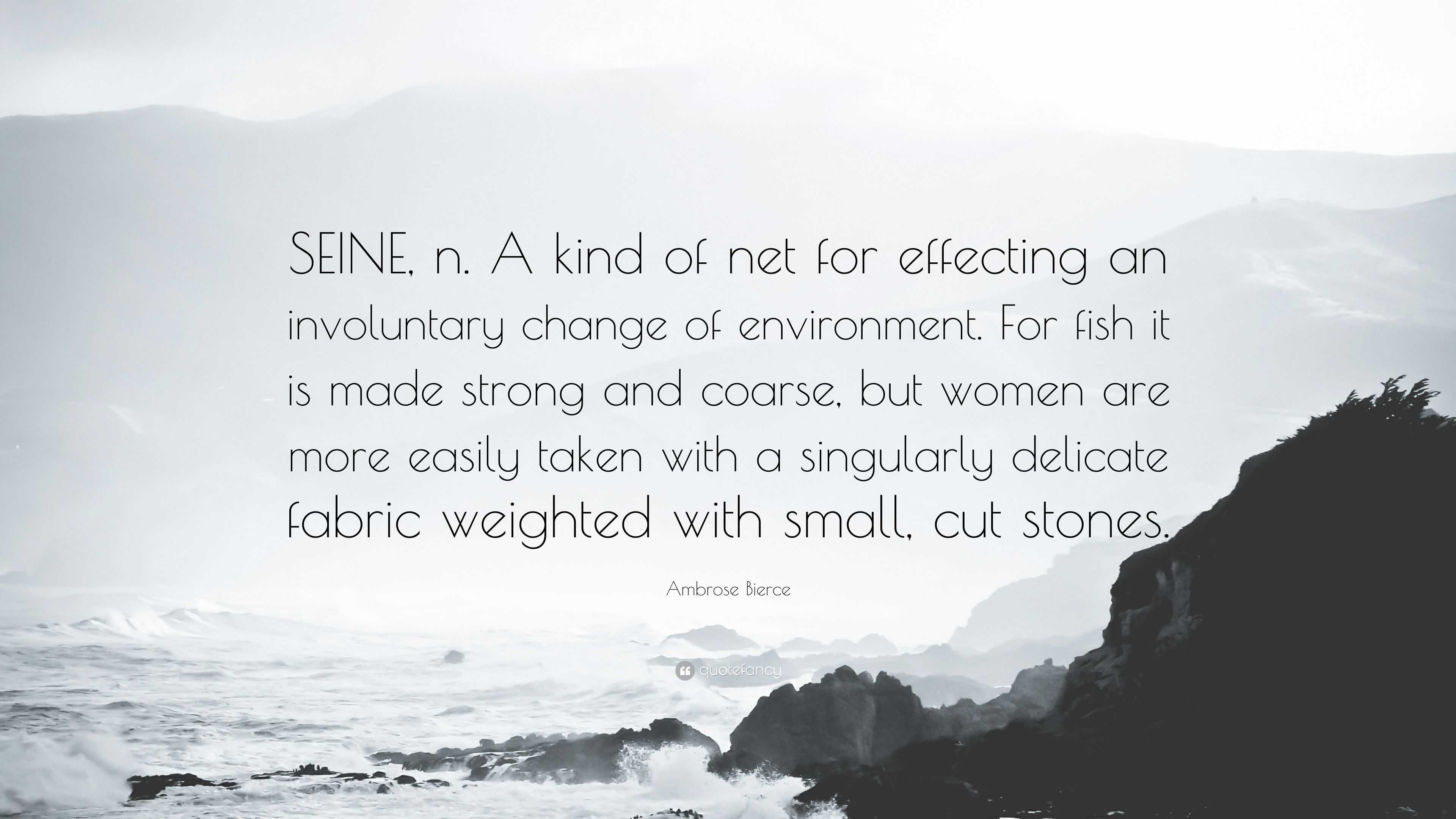 Ambrose Bierce Quote: “SEINE, n. A kind of net for effecting an involuntary  change of environment. For fish it is made strong and coarse, but w”