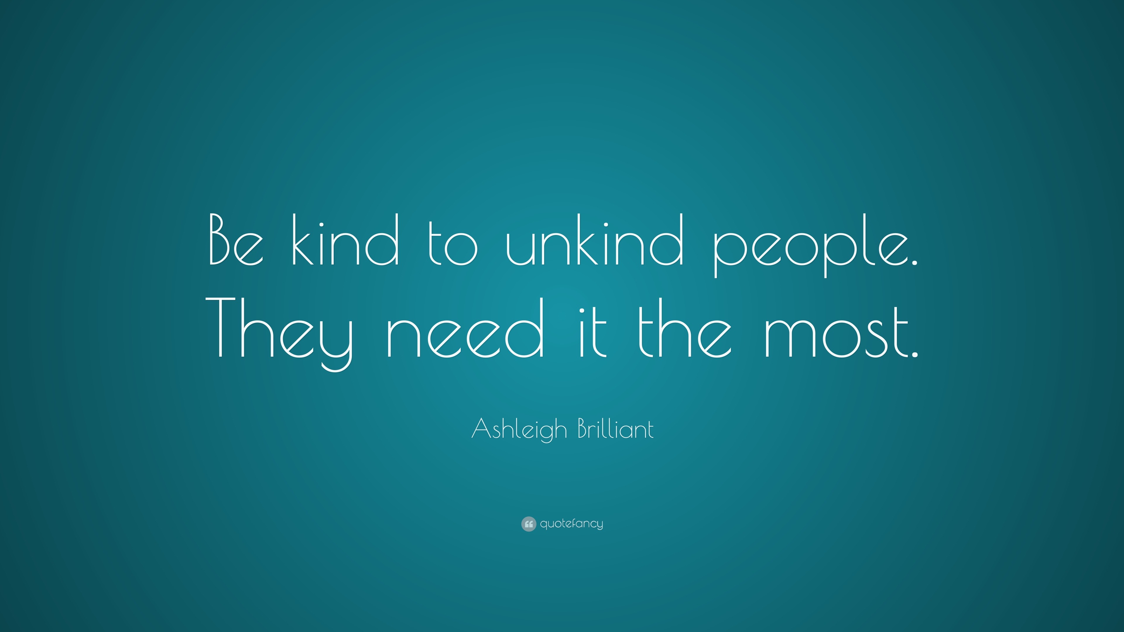 Ashleigh Brilliant Quote: “Be kind to unkind people. They need it the