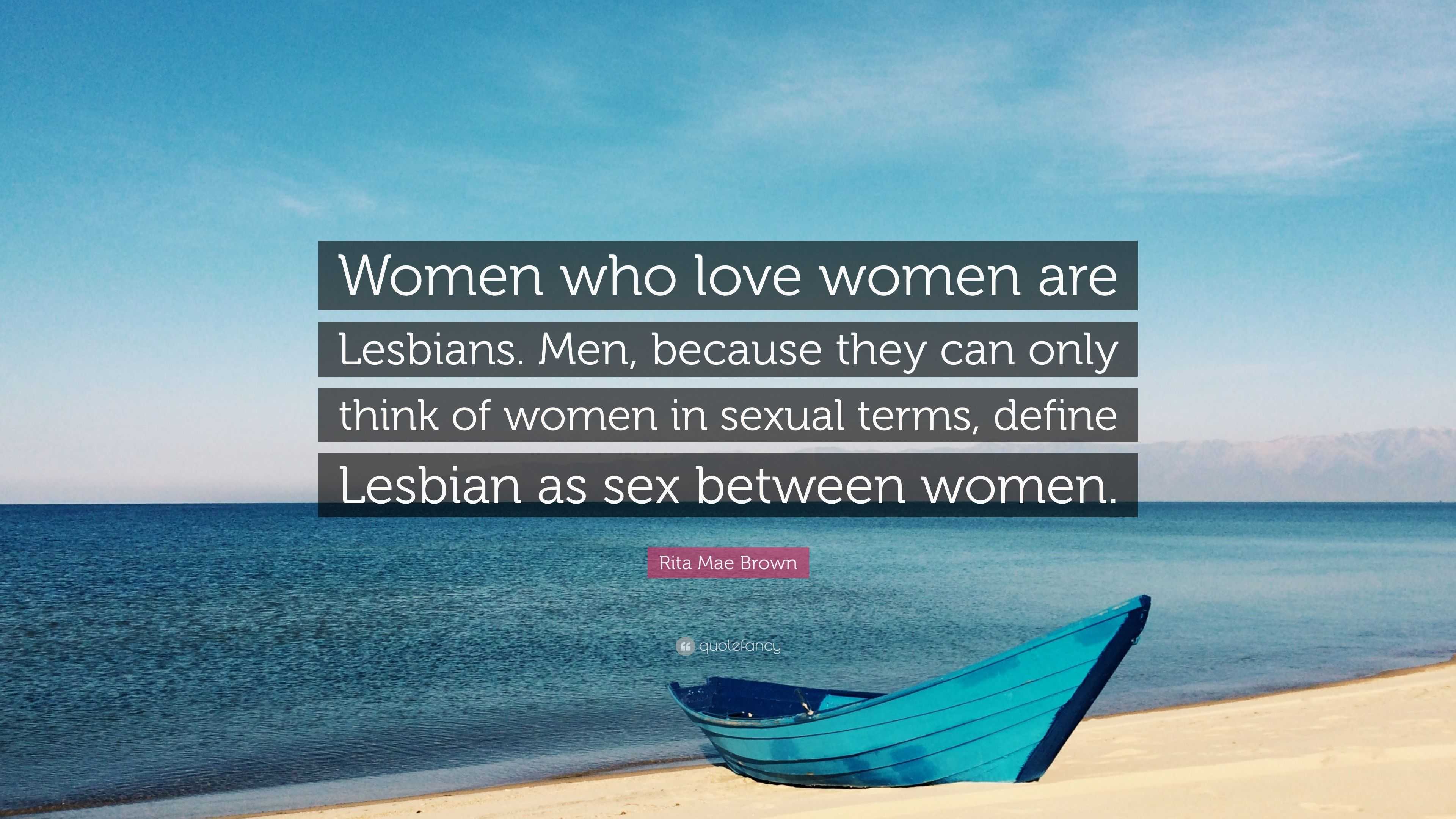 Rita Mae Brown Quote: “Women who love women are Lesbians. Men, because they  can only think of women in sexual terms, define Lesbian as sex betw...”