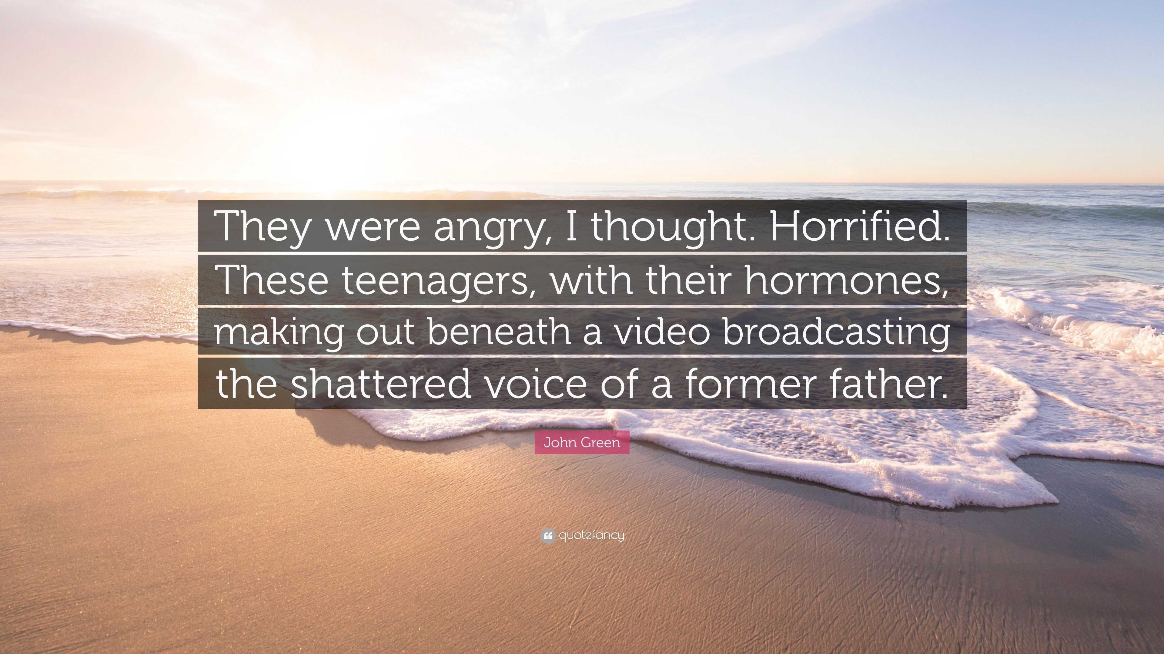 John Green Quote: “They were angry, I thought. Horrified. These teenagers,  with their hormones, making out beneath a video broadcasting the...”