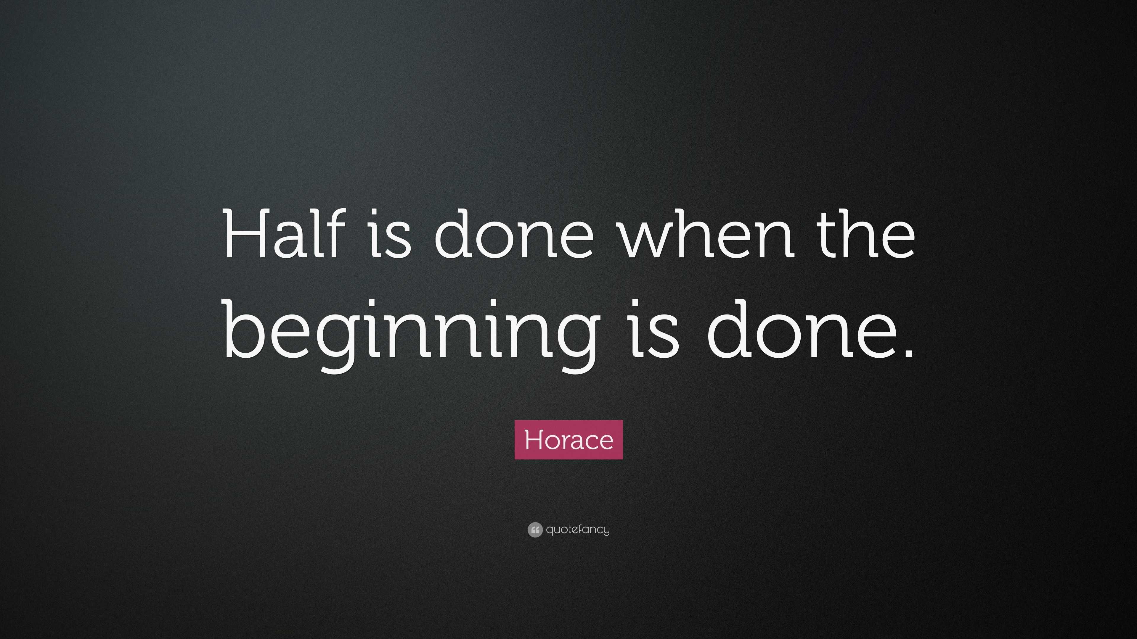 Horace Quote: “Half is done when the beginning is done.”