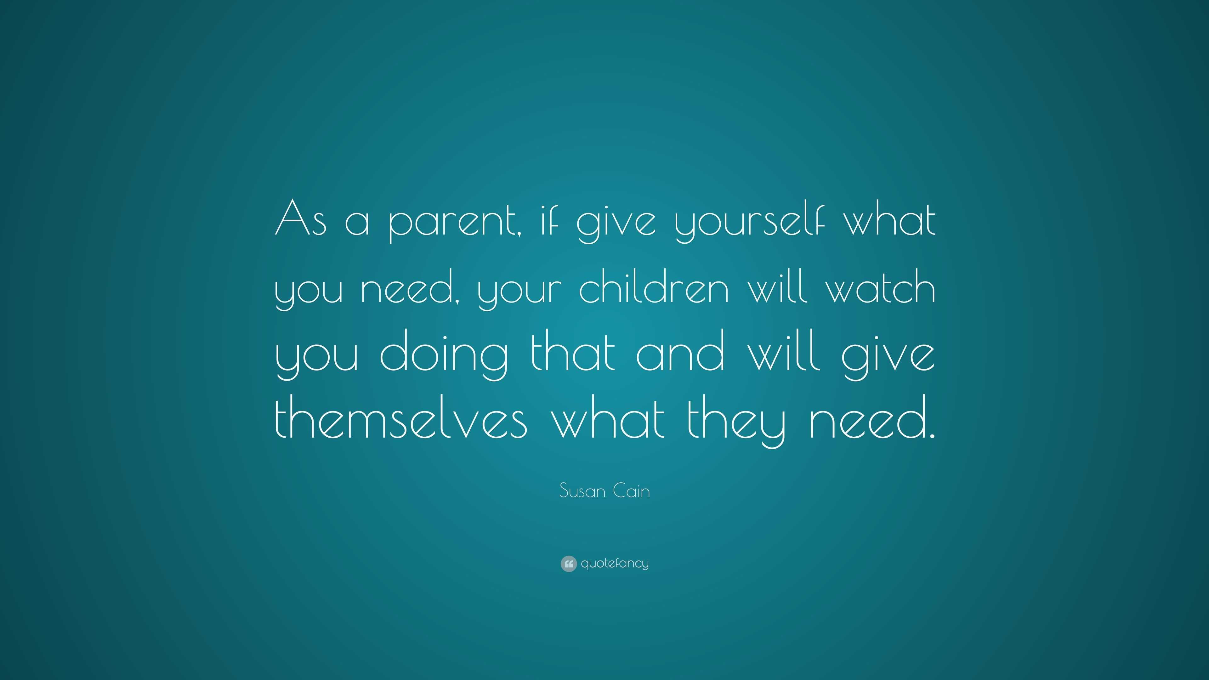 Susan Cain Quote: “As a parent, if give yourself what you need, your ...