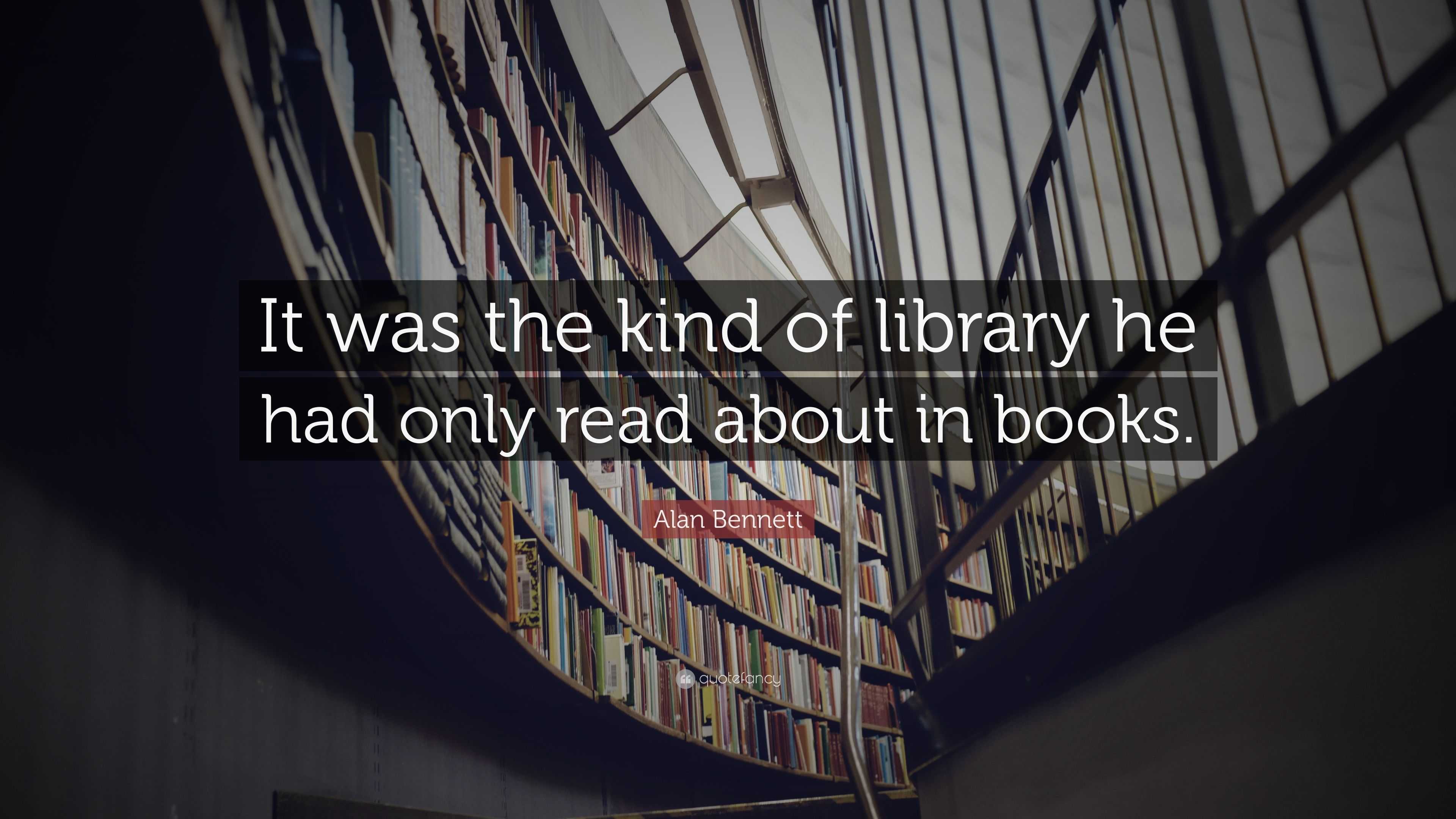 Alan Bennett Quote: “It was the kind of library he had only read about ...