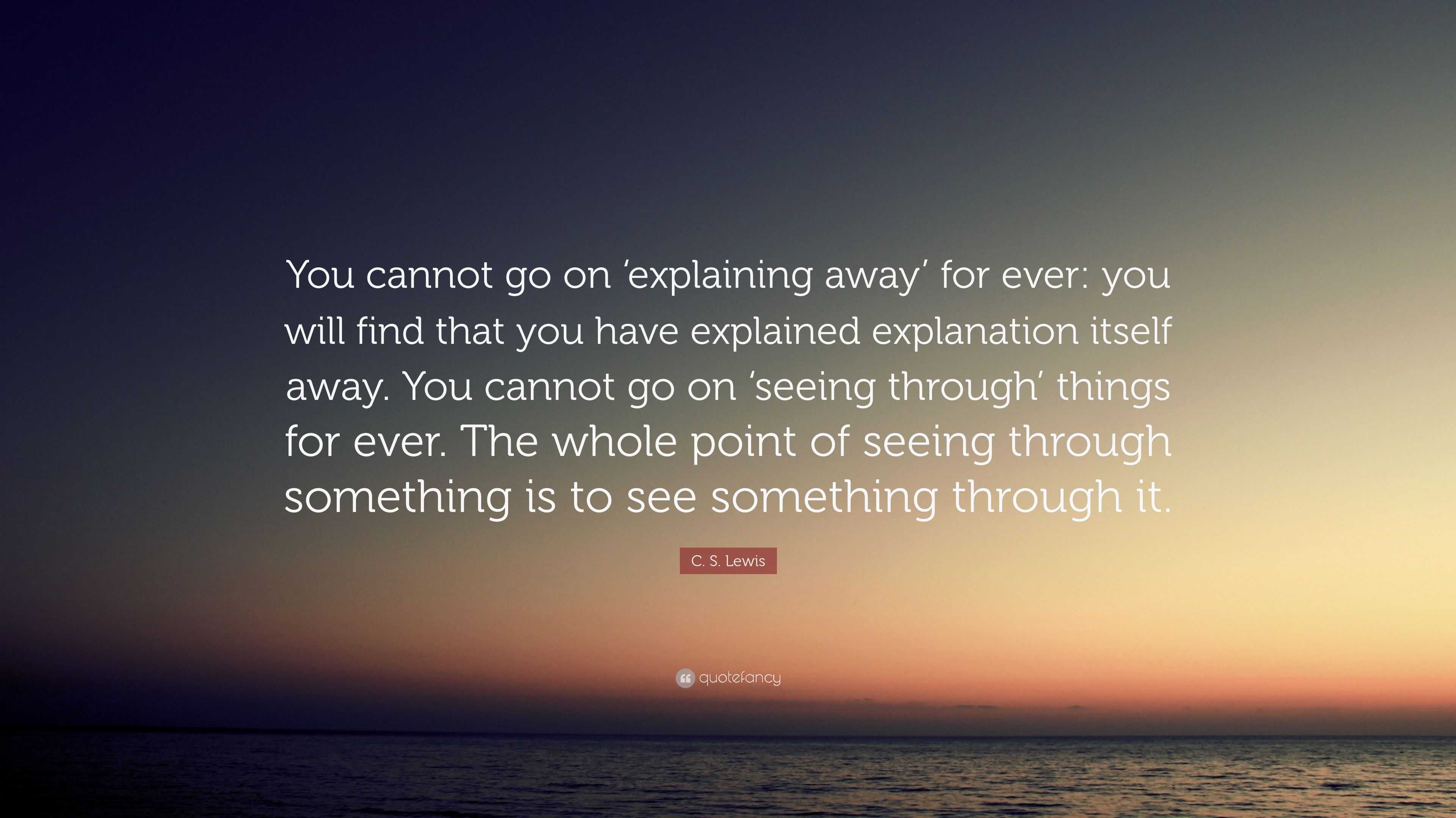 C. S. Lewis Quote: “You cannot go on ‘explaining away’ for ever: you ...