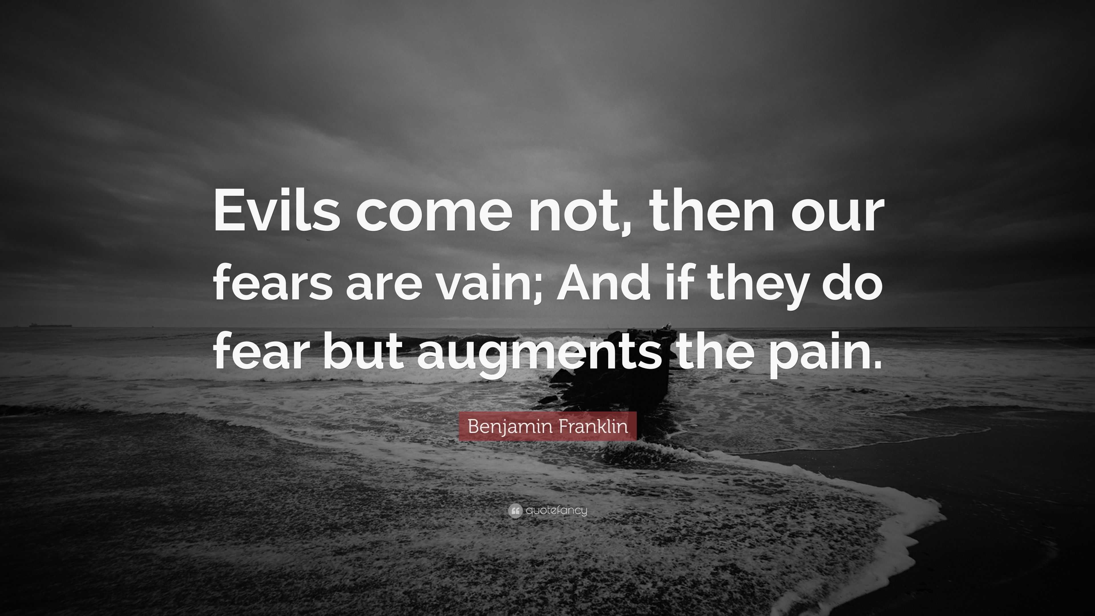 Benjamin Franklin Quote: “Evils come not, then our fears are vain; And ...