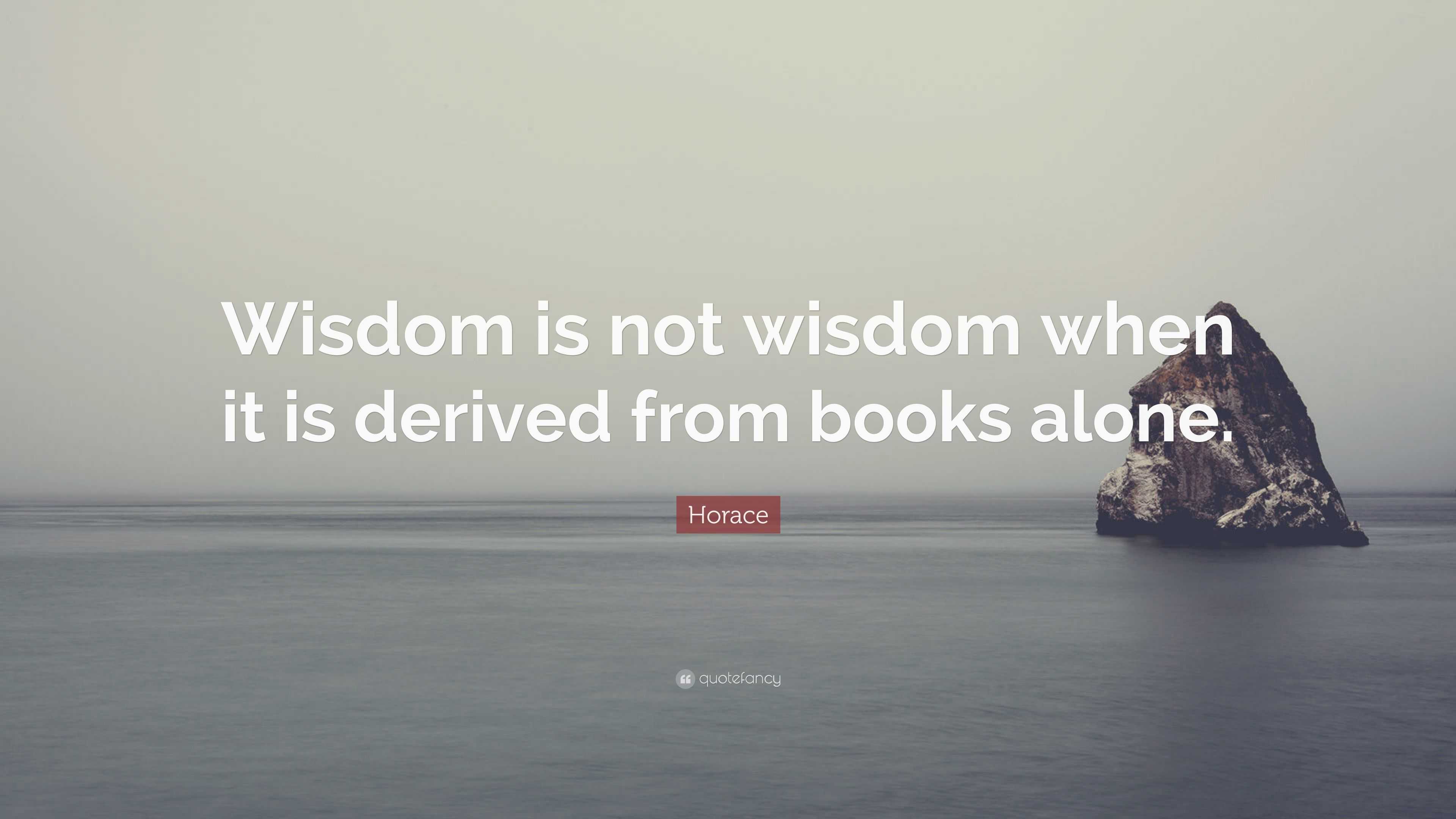 Horace Quote: “Wisdom is not wisdom when it is derived from books alone.”