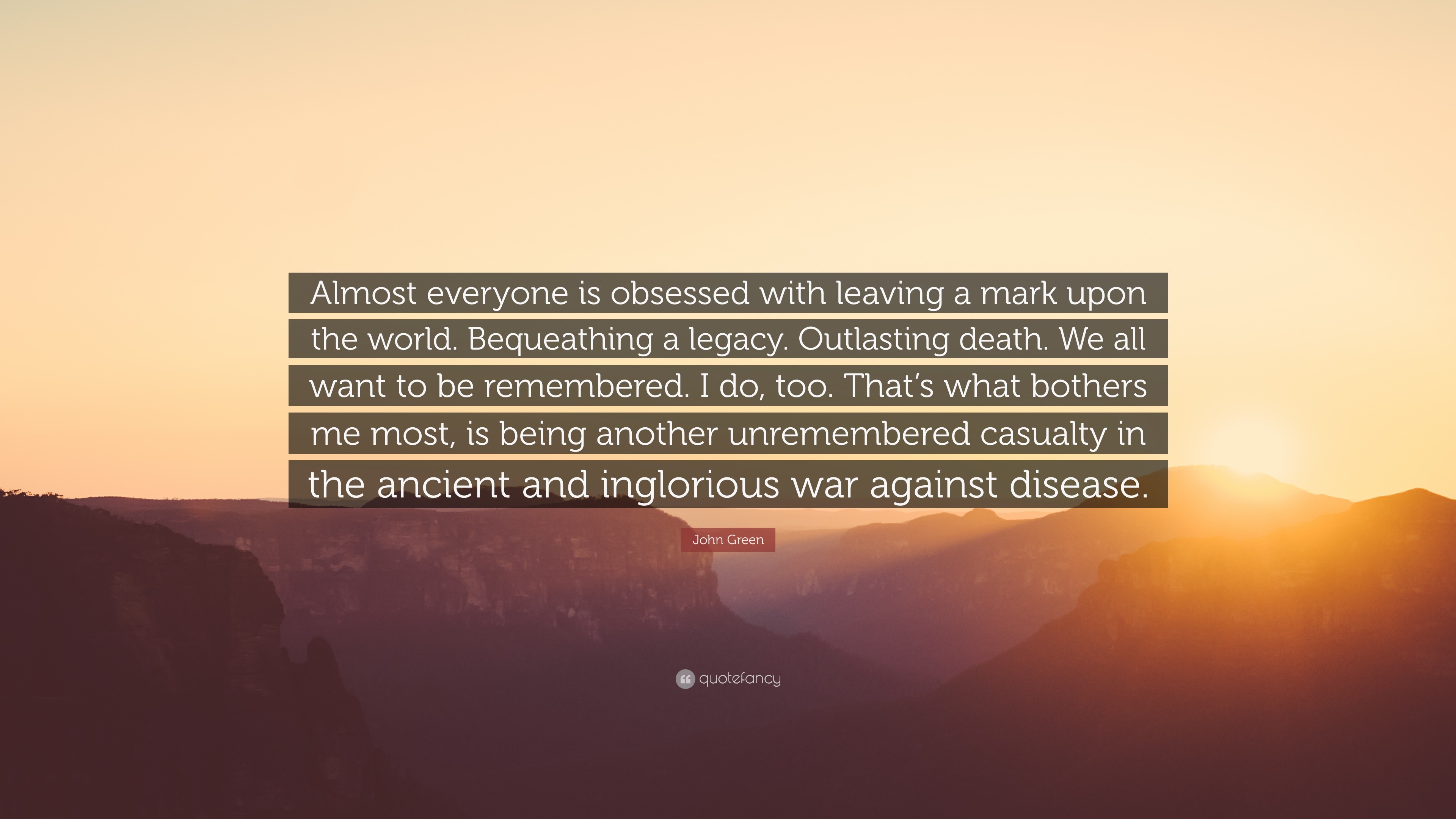 John Green Quote: “Almost Everyone Is Obsessed With Leaving A Mark Upon The  World. Bequeathing A Legacy. Outlasting Death. We All Want To B...”