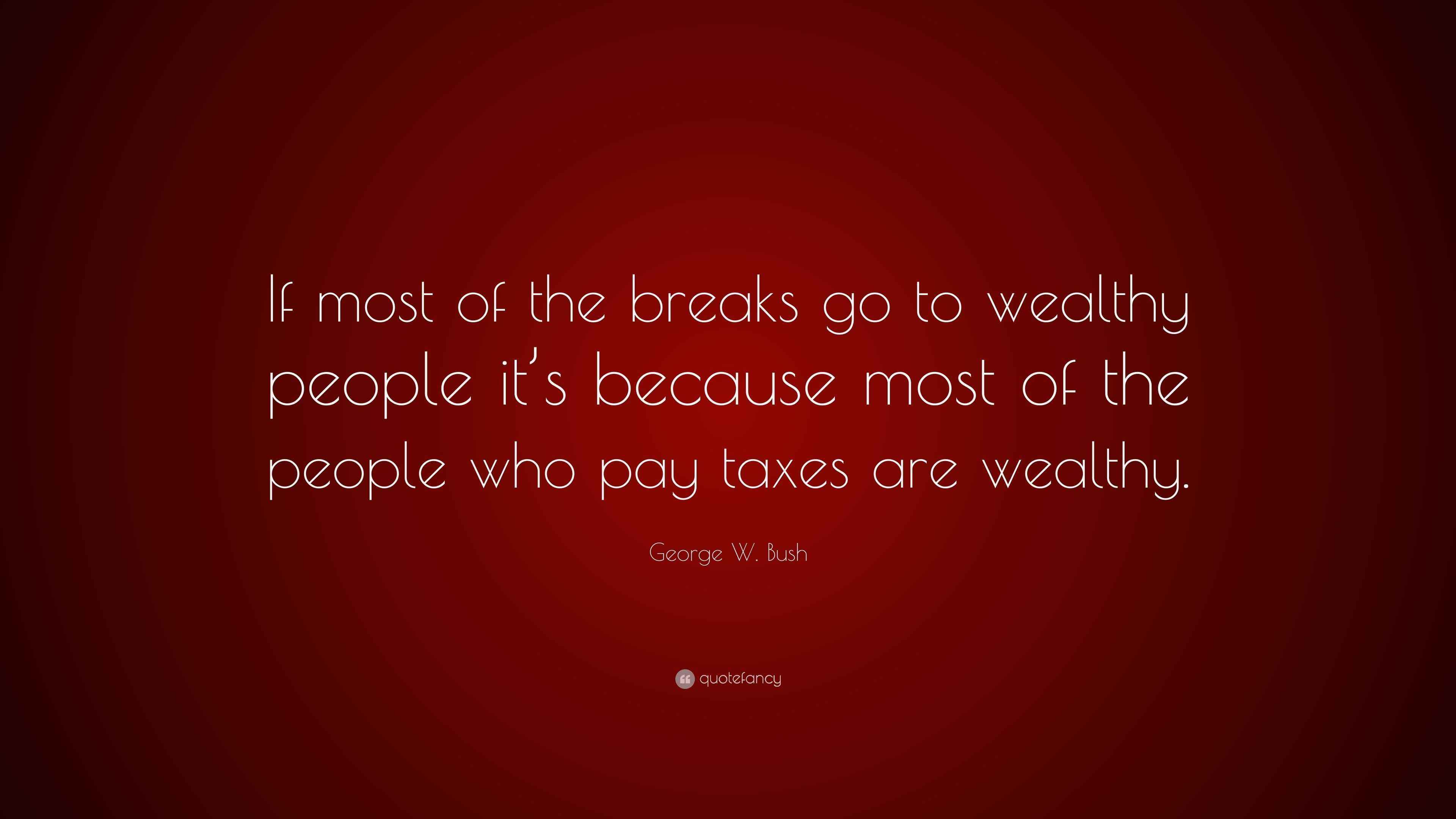 W. Bush Quote “If most of the breaks go to wealthy people it’s