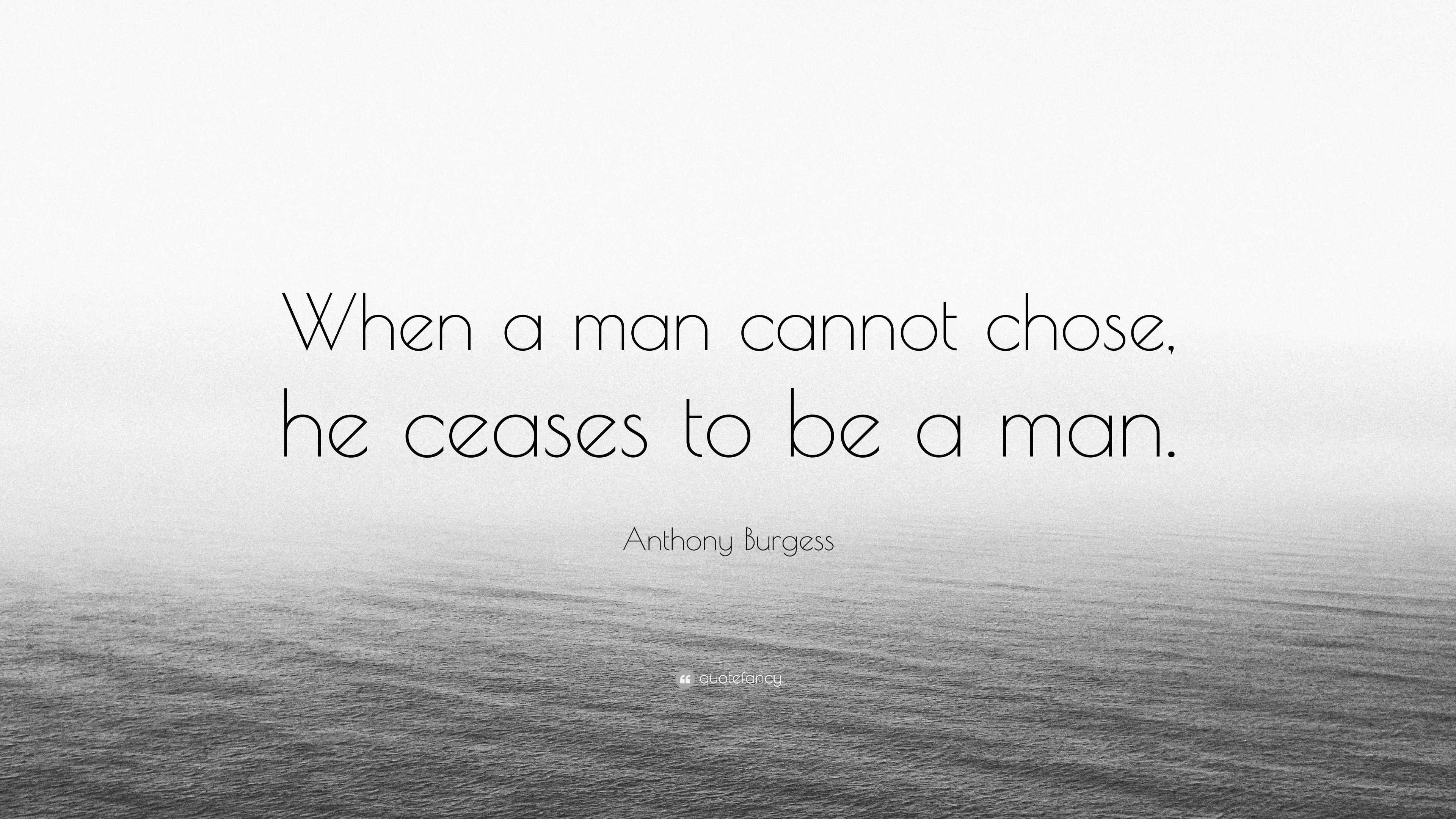 Anthony Burgess Quote: “When a man cannot chose, he ceases to be a man.”