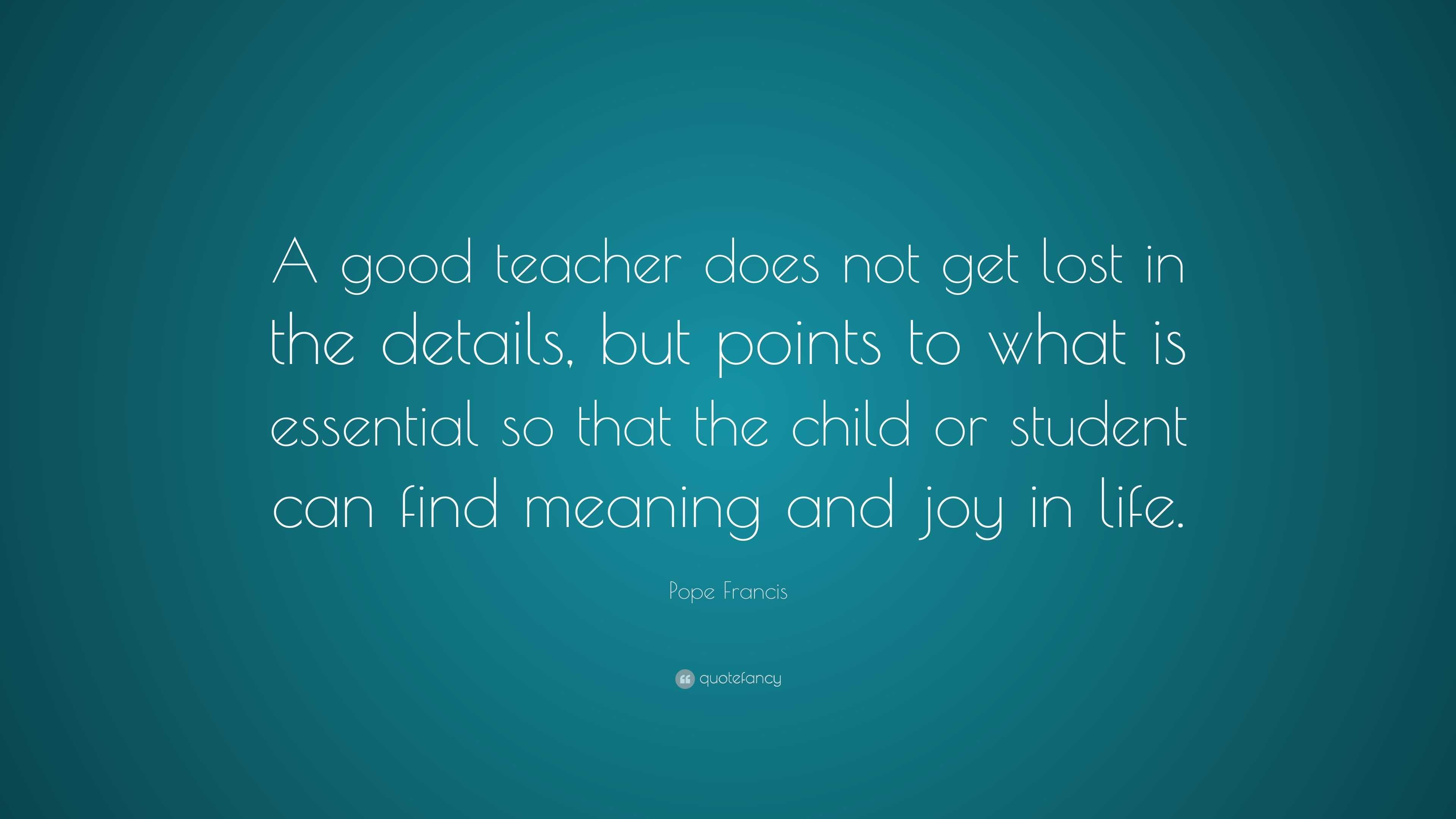 Pope Francis Quote: “A good teacher does not get lost in the details ...