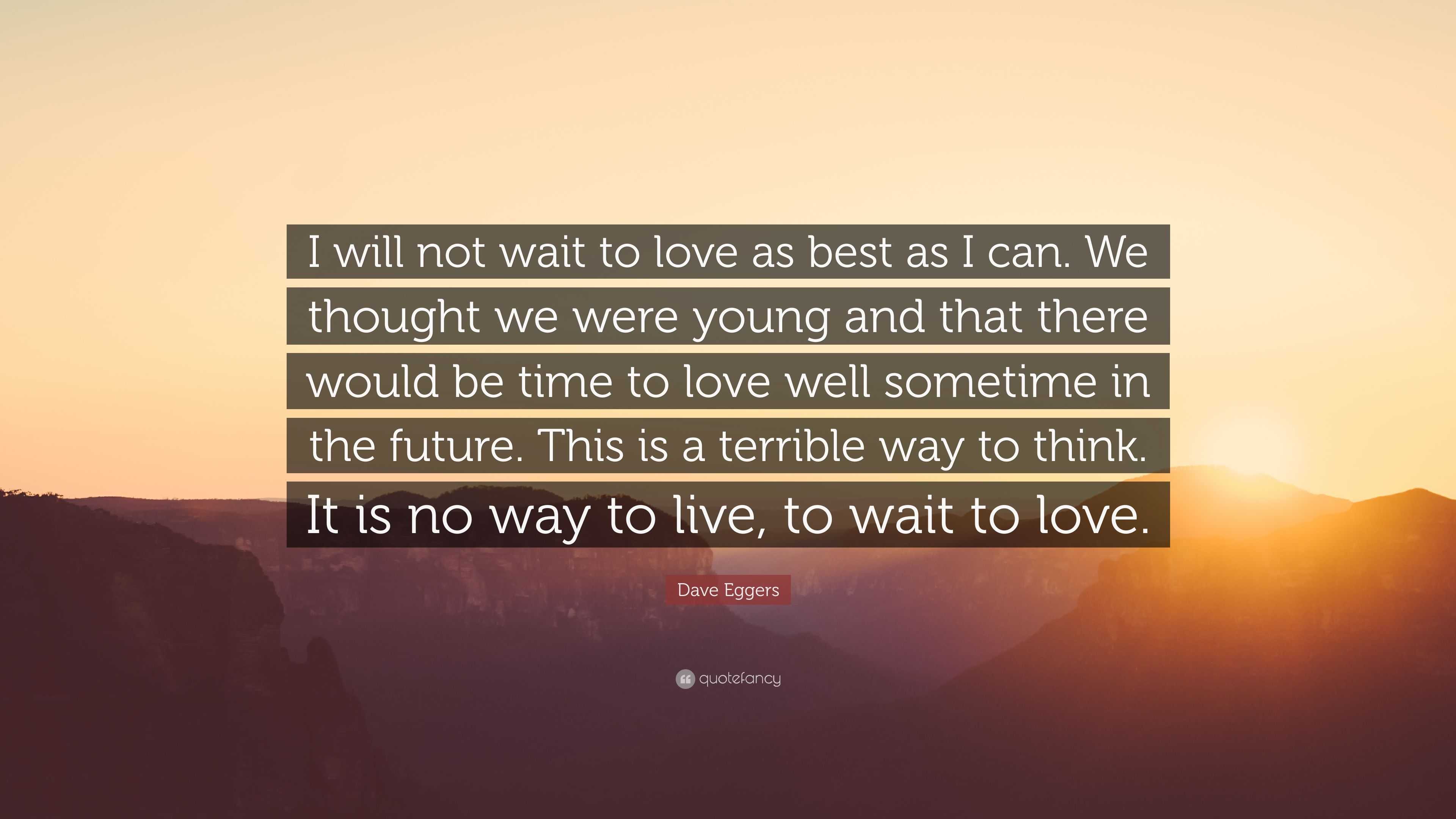 Dave Eggers Quote: “I will not wait to love as best as I can. We thought we  were young and that there would be time to love well sometime in”