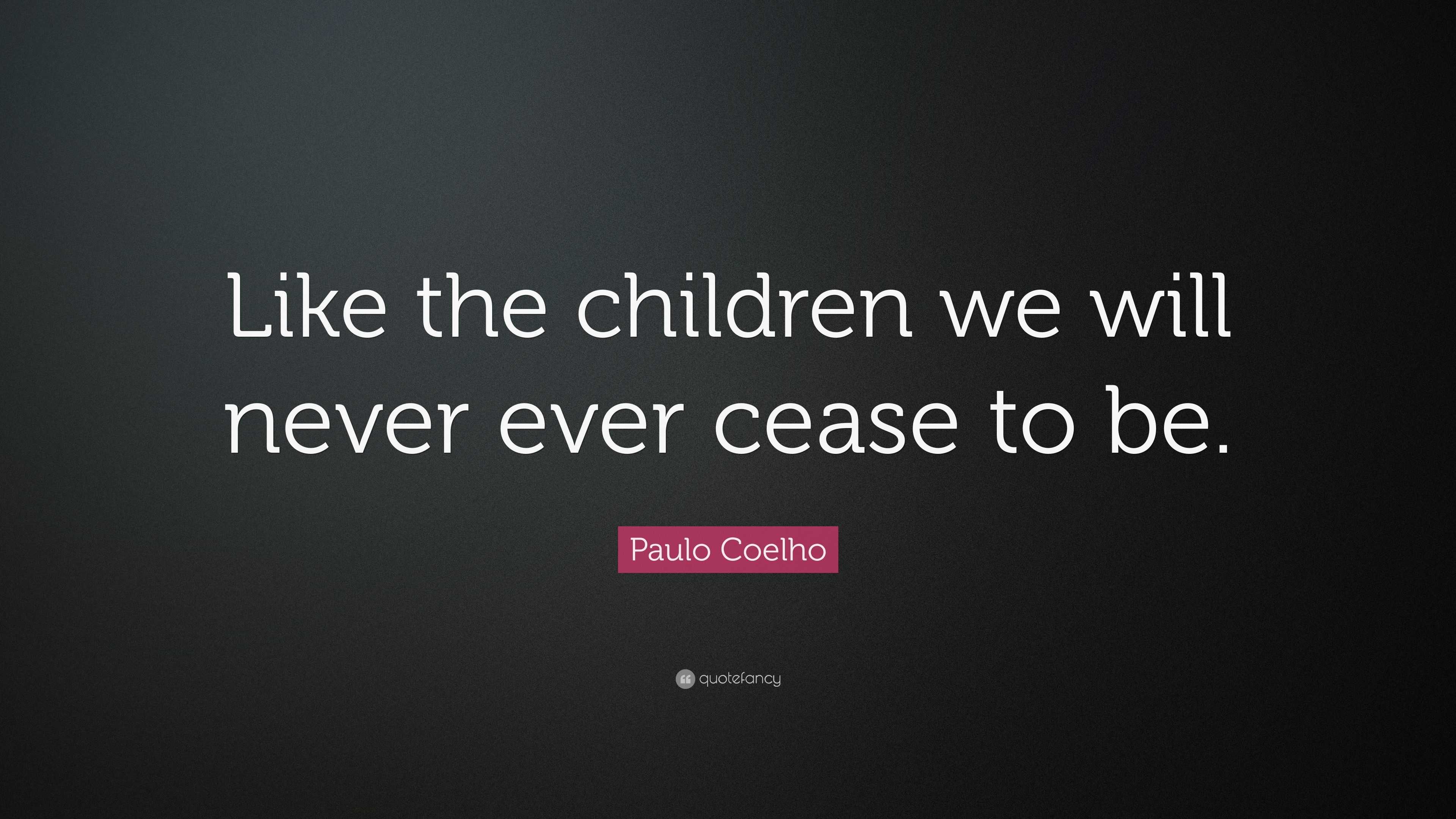 Paulo Coelho Quote: “Like the children we will never ever cease to be.”