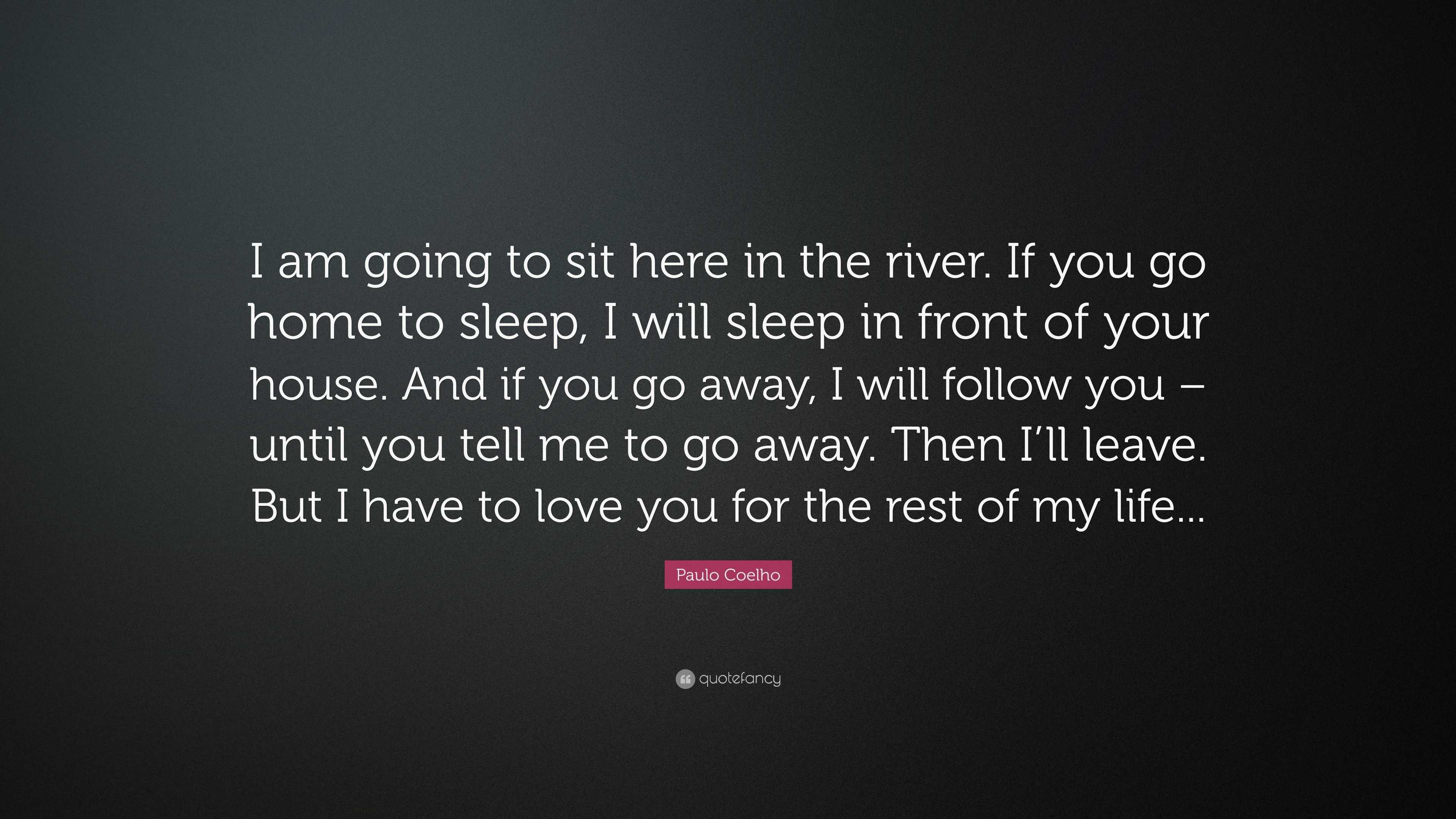 Paulo Coelho Quote I Am Going To Sit Here In The River If You Go Home To Sleep I Will Sleep In Front Of Your House And If You Go Away I