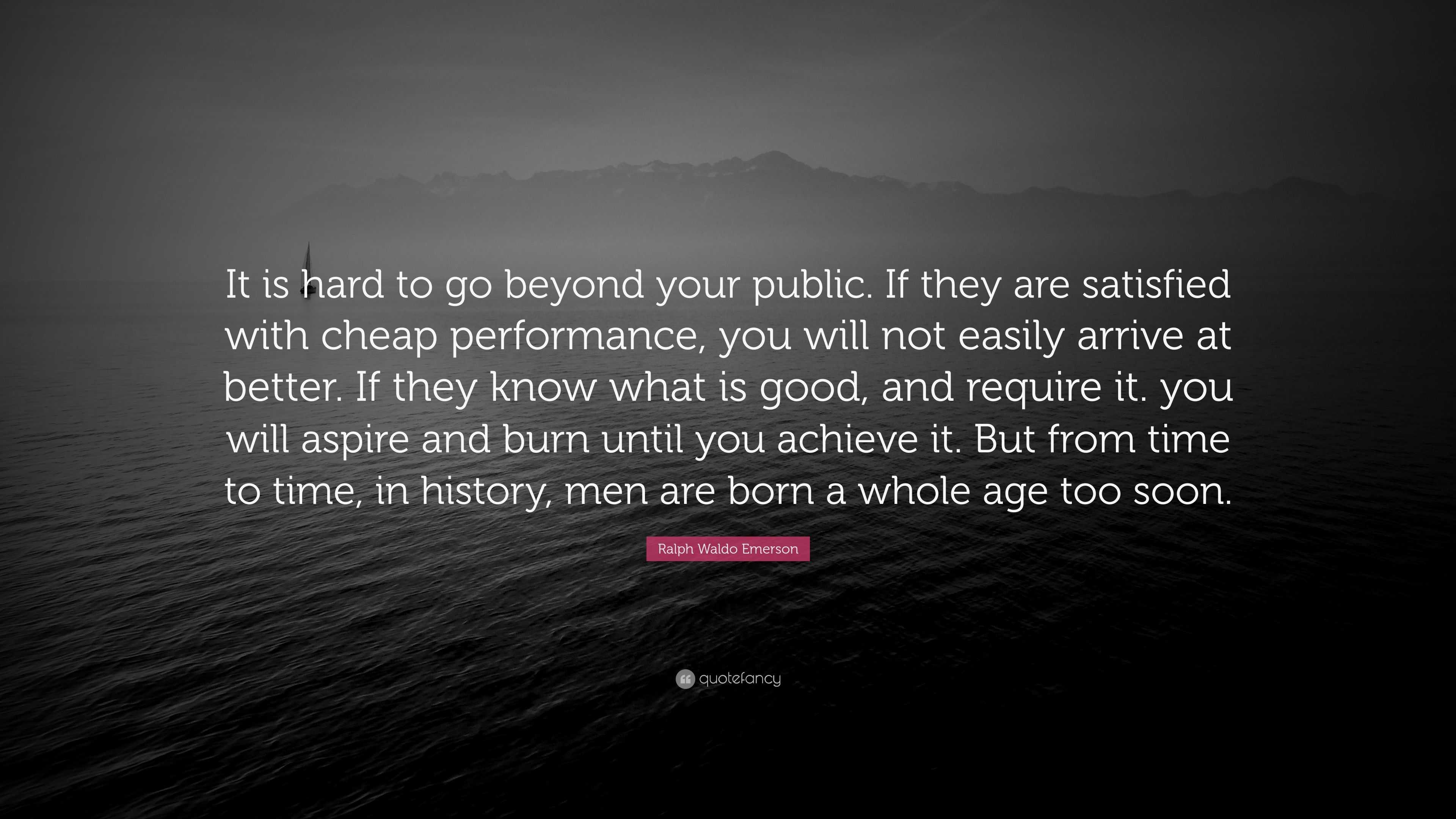 Ralph Waldo Emerson Quote: “It is hard to go beyond your public. If they  are satisfied with cheap performance, you will not easily arrive at  better....”