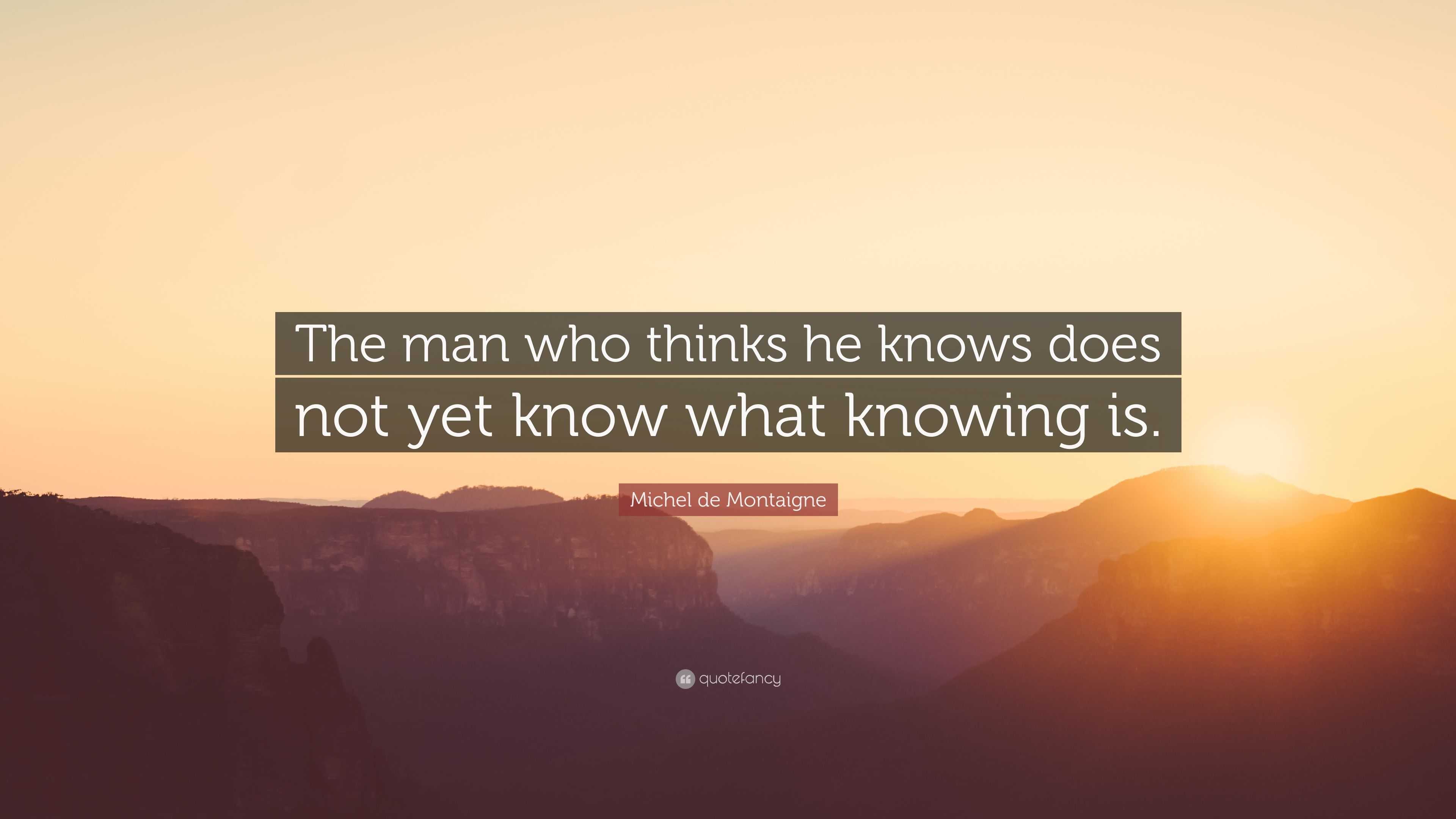 Michel de Montaigne Quote: “The man who thinks he knows does not yet ...