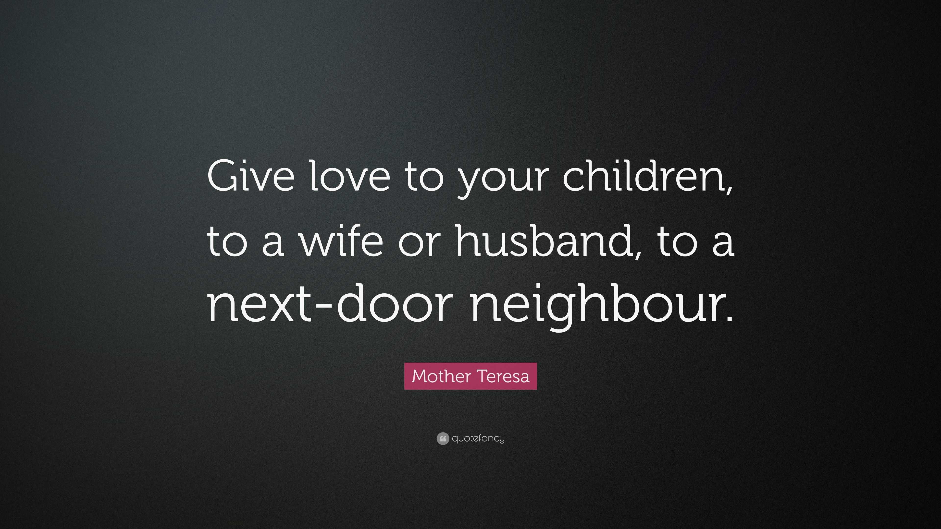 Mother Teresa Quote: “Give love to your children, to a wife or husband, to  a next-