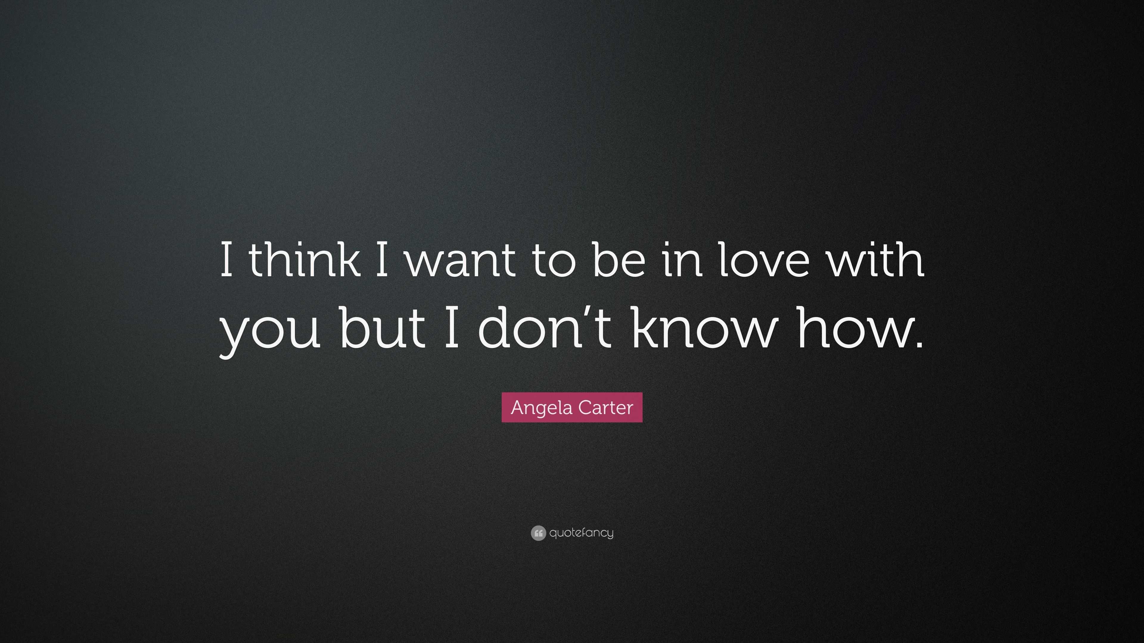 Angela Carter Quote: “I think I want to be in love with you but I don’t ...