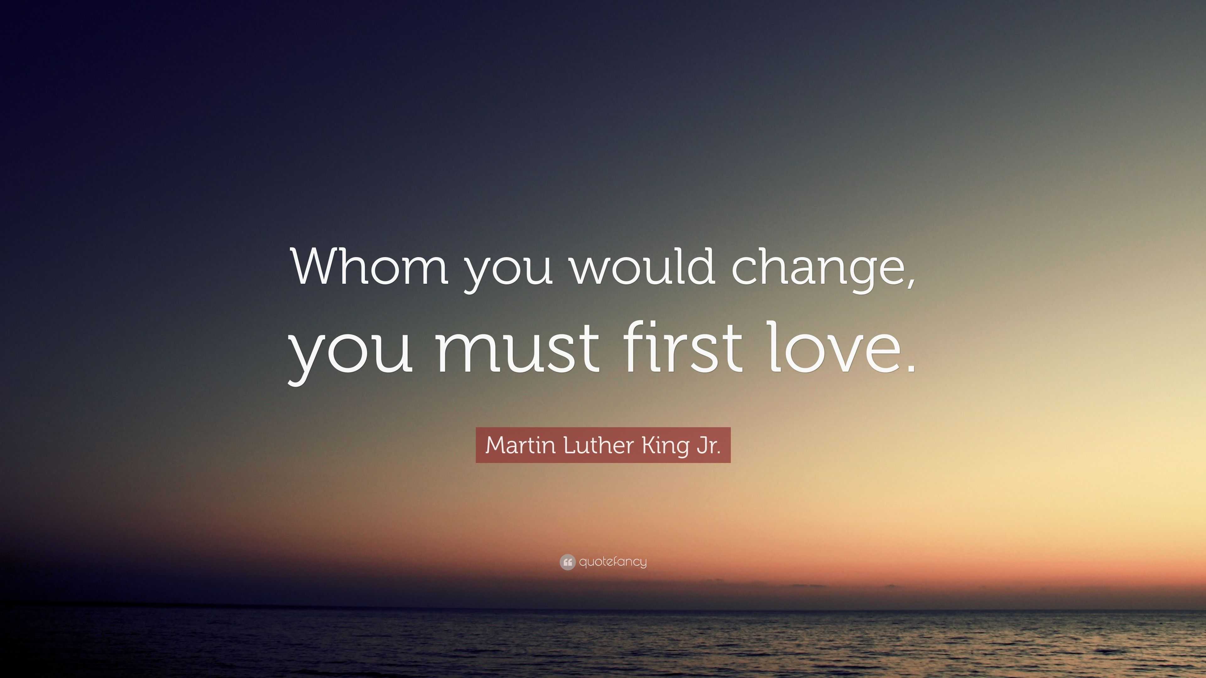 Martin Luther King Jr. Quote: “Whom you would change, you must first love.”
