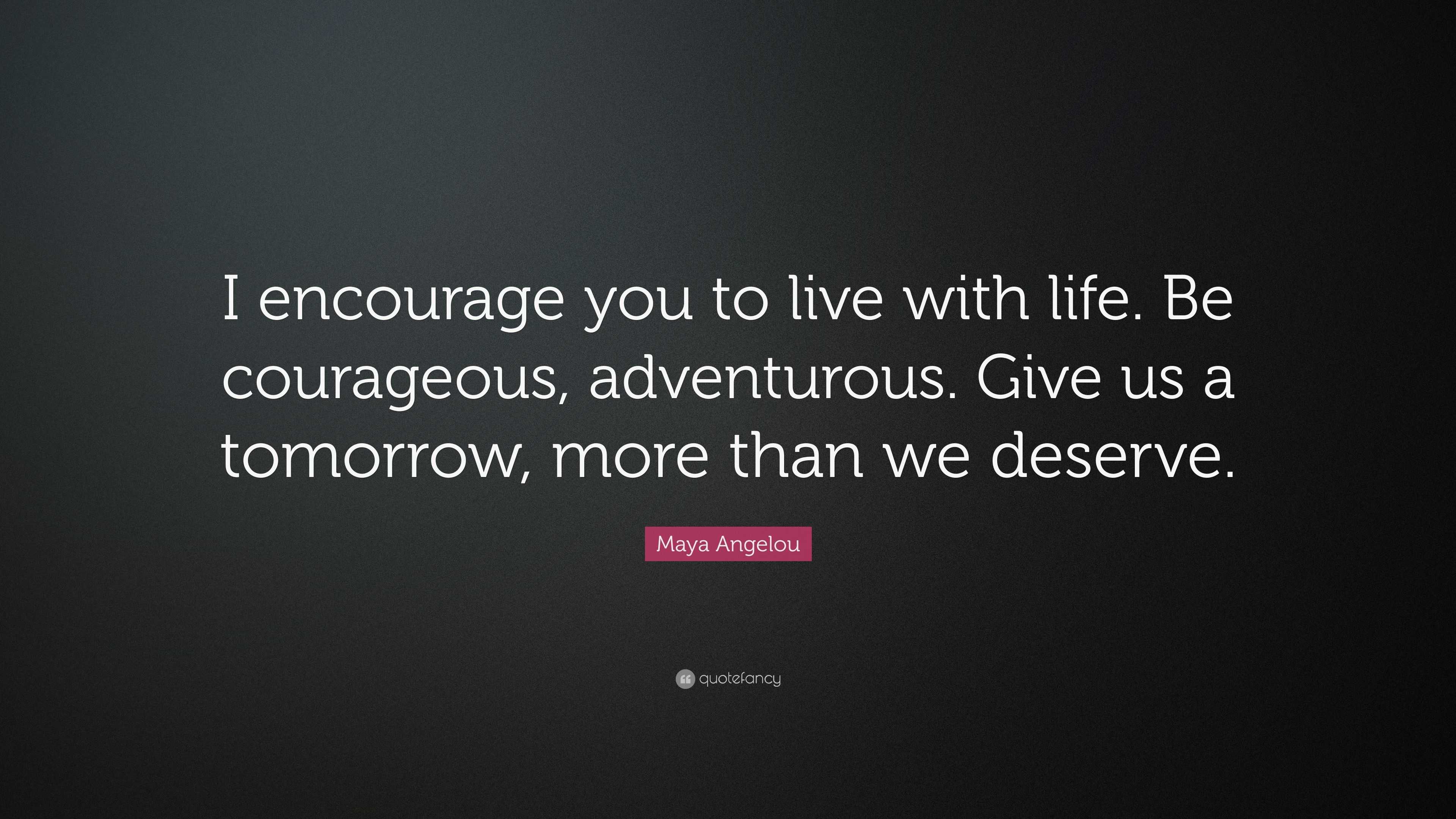 Maya Angelou Quote: “I encourage you to live with life. Be courageous ...