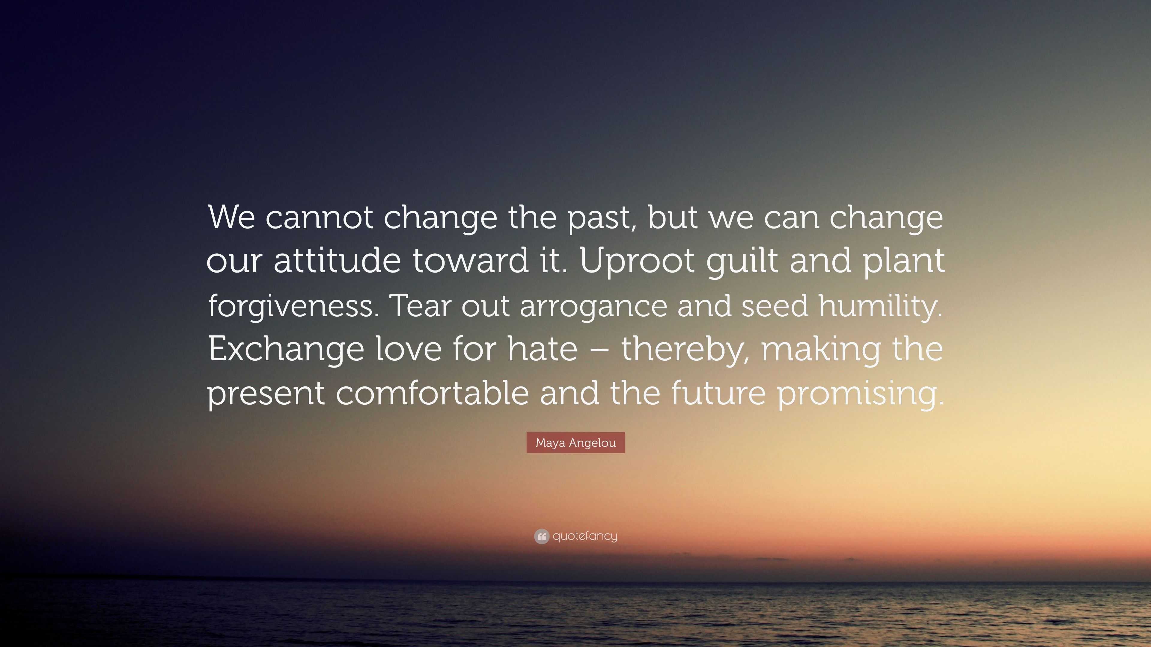 Maya Angelou Quote We Cannot Change The Past But We Can Change Our Attitude Toward It Uproot Guilt And Plant Forgiveness Tear Out Arroga