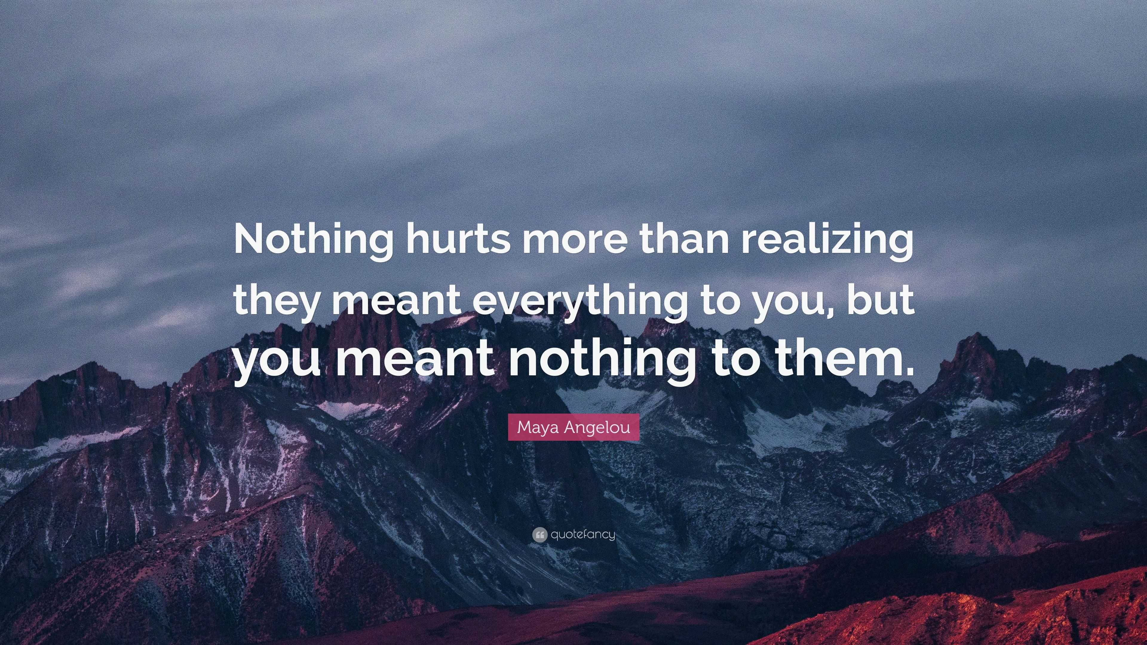 Maya Angelou Quote: “Nothing hurts more than realizing they meant ...