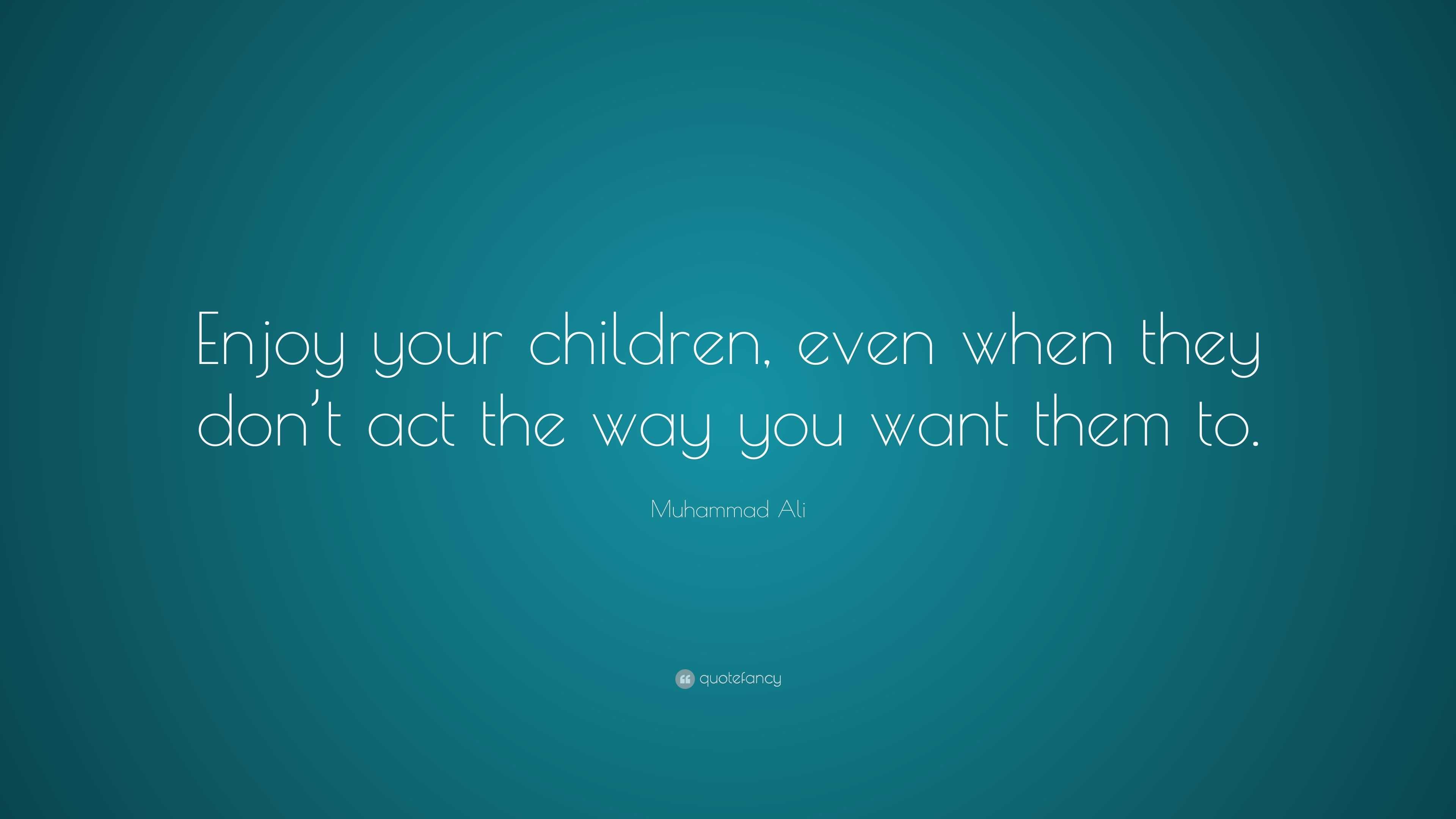 Muhammad Ali Quote: “Enjoy your children, even when they don’t act the ...