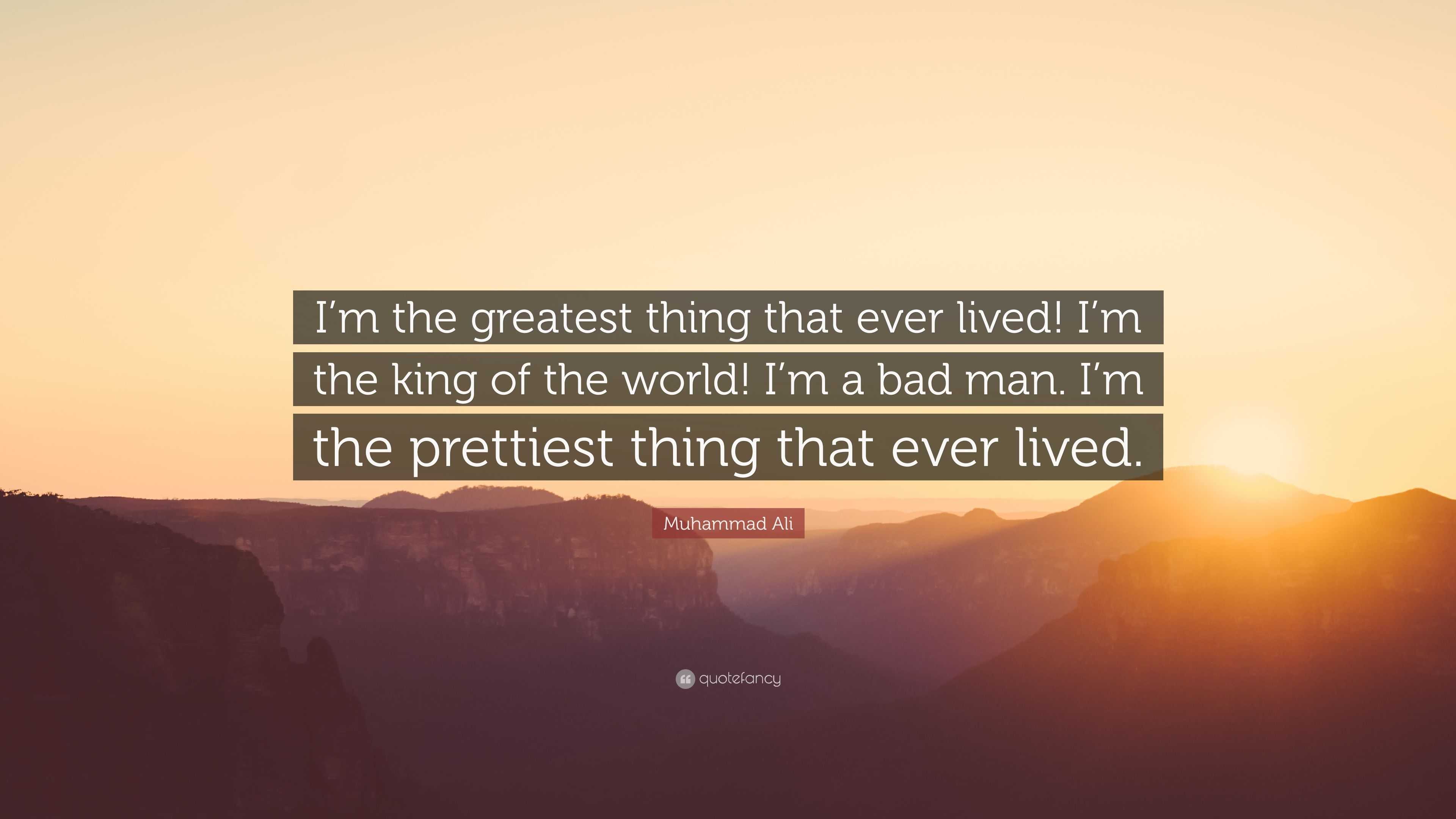 Muhammad Ali Quote: “I'm the greatest thing that ever lived! I'm the king  of the world! I'm a bad man. I'm the prettiest thing that ever live”