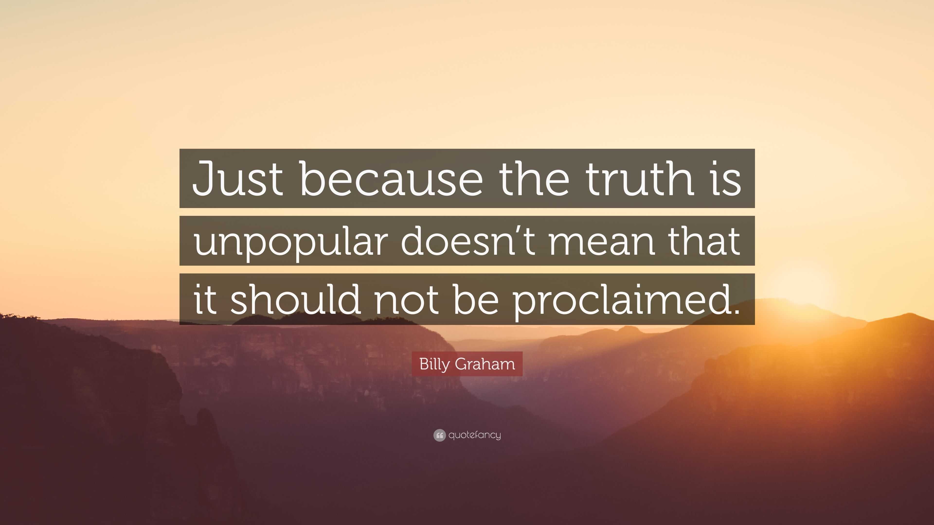 Billy Graham Quote: “Just because the truth is unpopular doesn’t mean ...