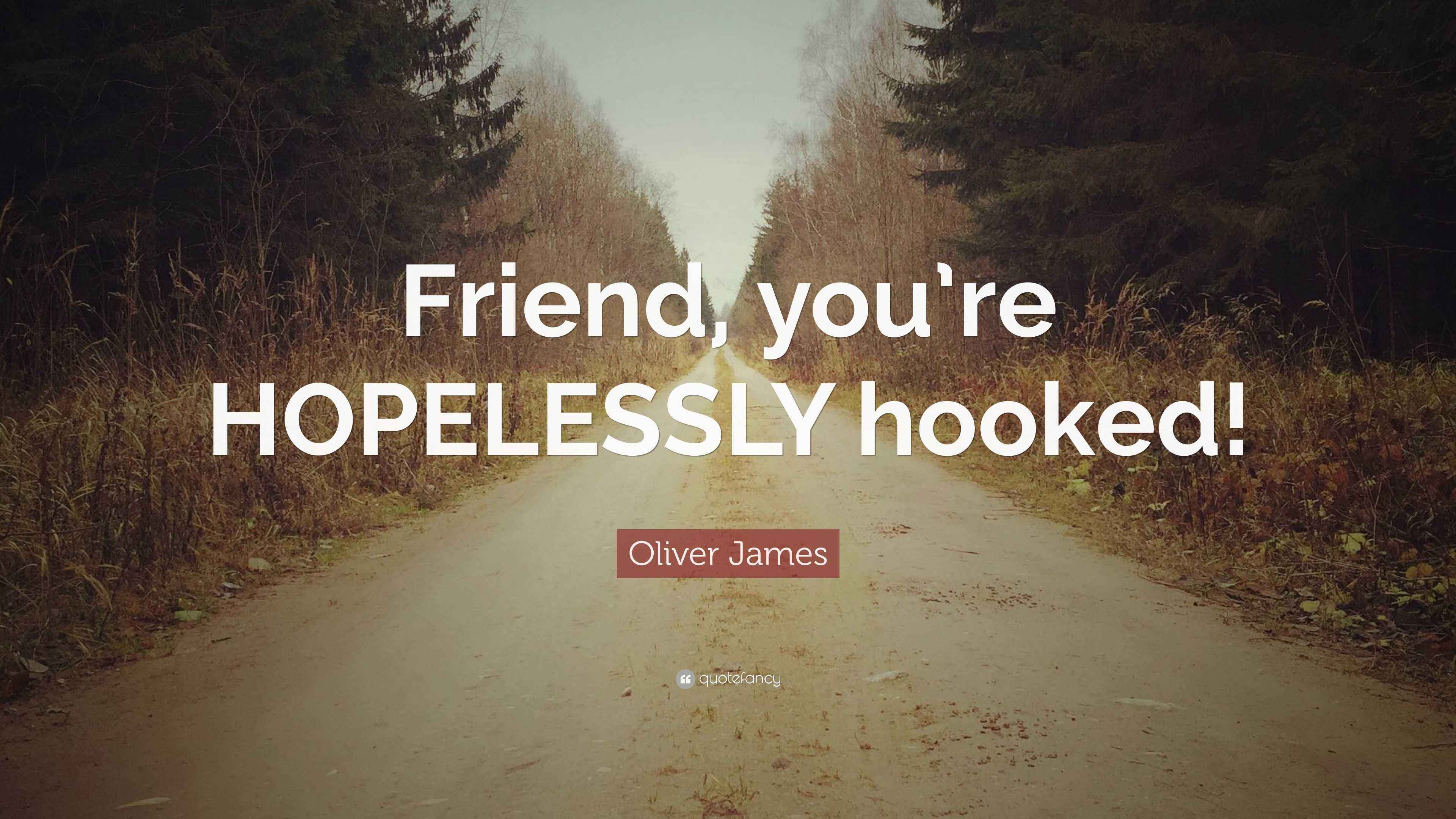 Oliver James Quote “Friend, you’re HOPELESSLY hooked!”
