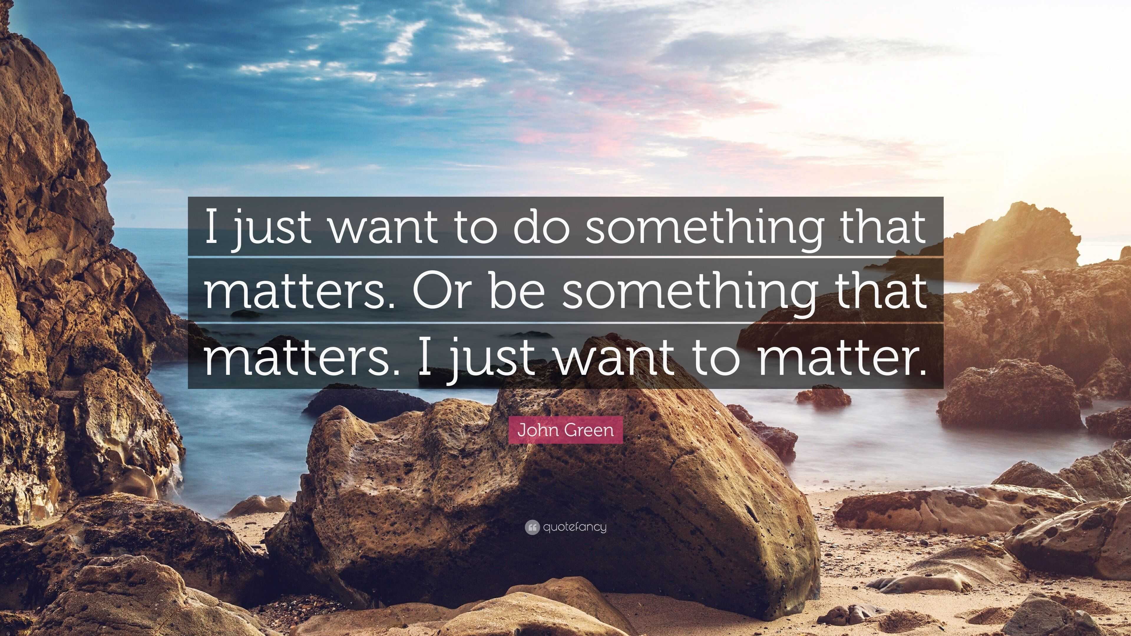John Green Quote “I just want to do something that matters. Or be