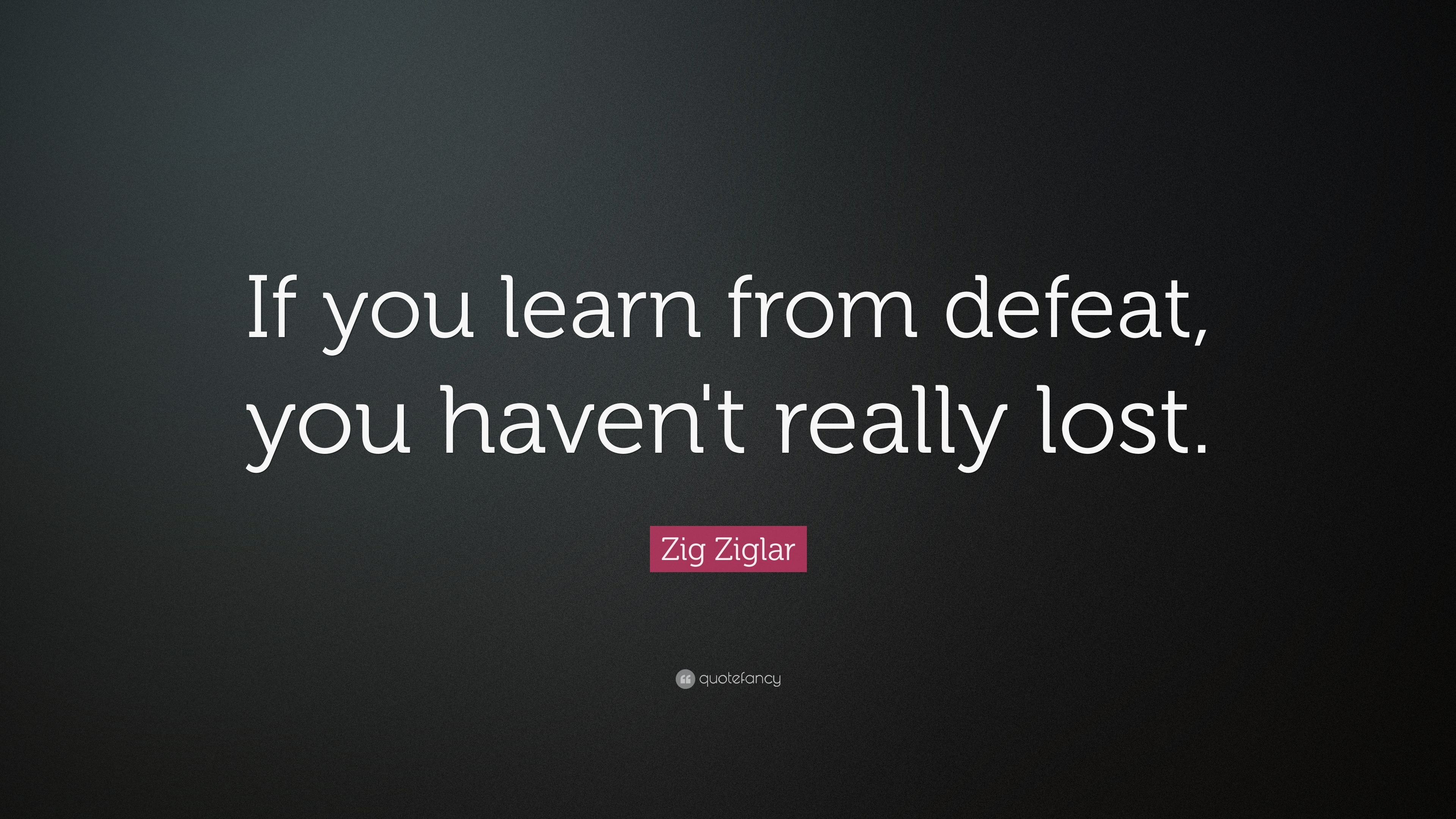 Zig Ziglar Quote: “If you learn from defeat, you haven't really lost.”