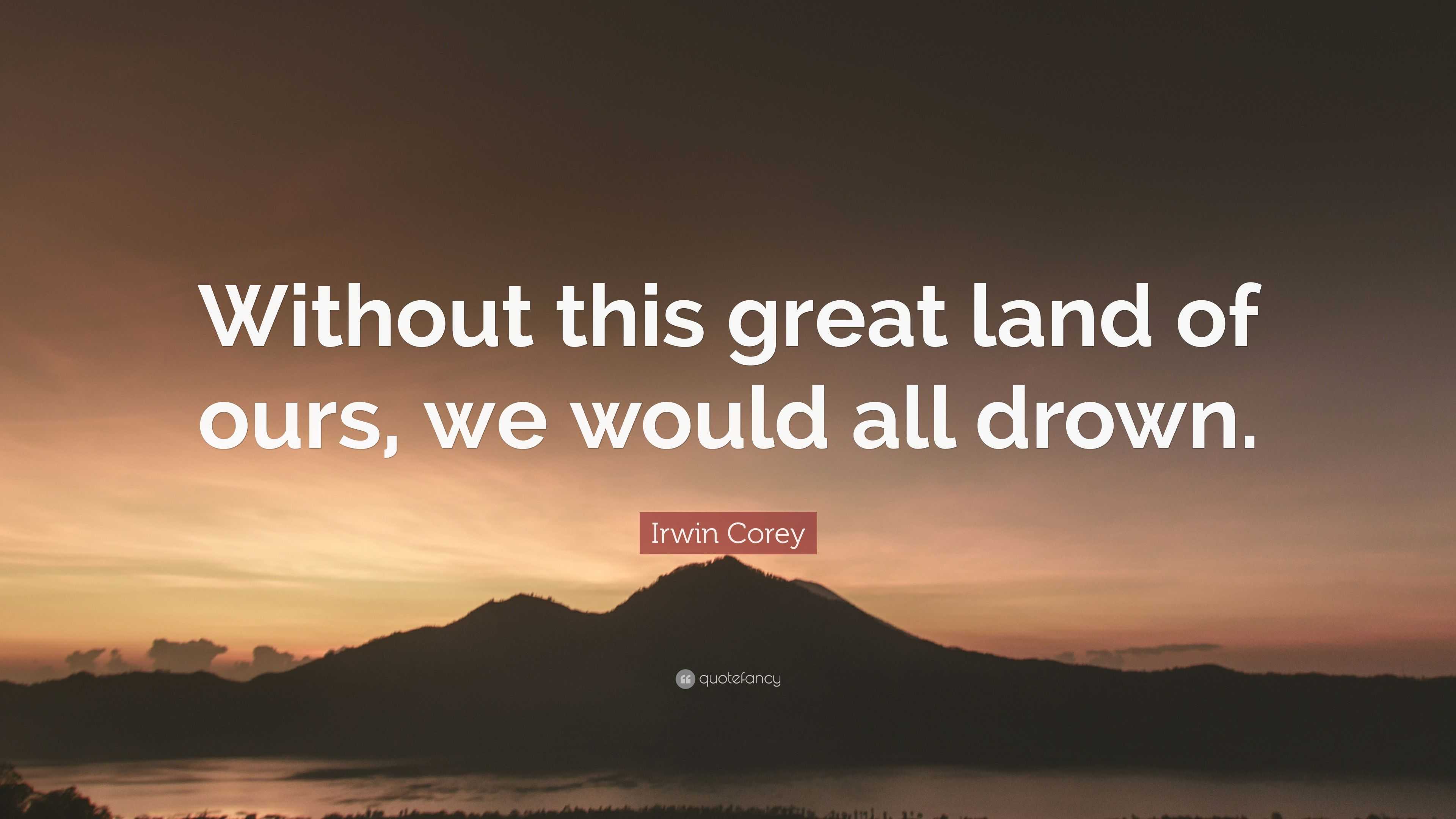 Irwin Corey Quote: “Without this great land of ours, we would all drown.”