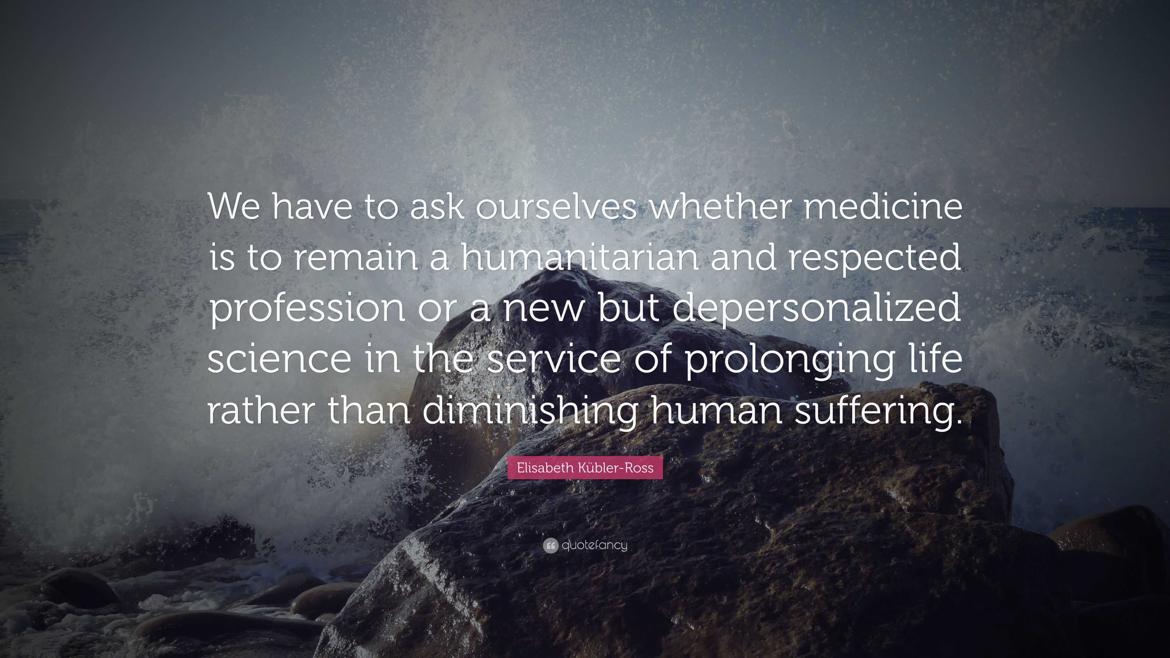 Elisabeth Kübler-Ross Quote: “We have to ask ourselves whether medicine ...